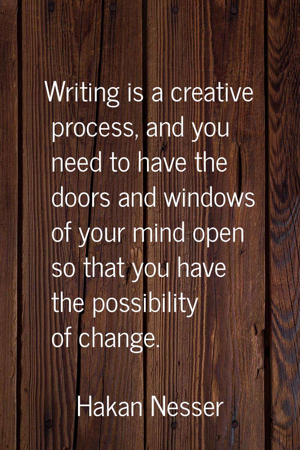 Writing is a creative process, and you need to have the doors and windows of your mind open so that
