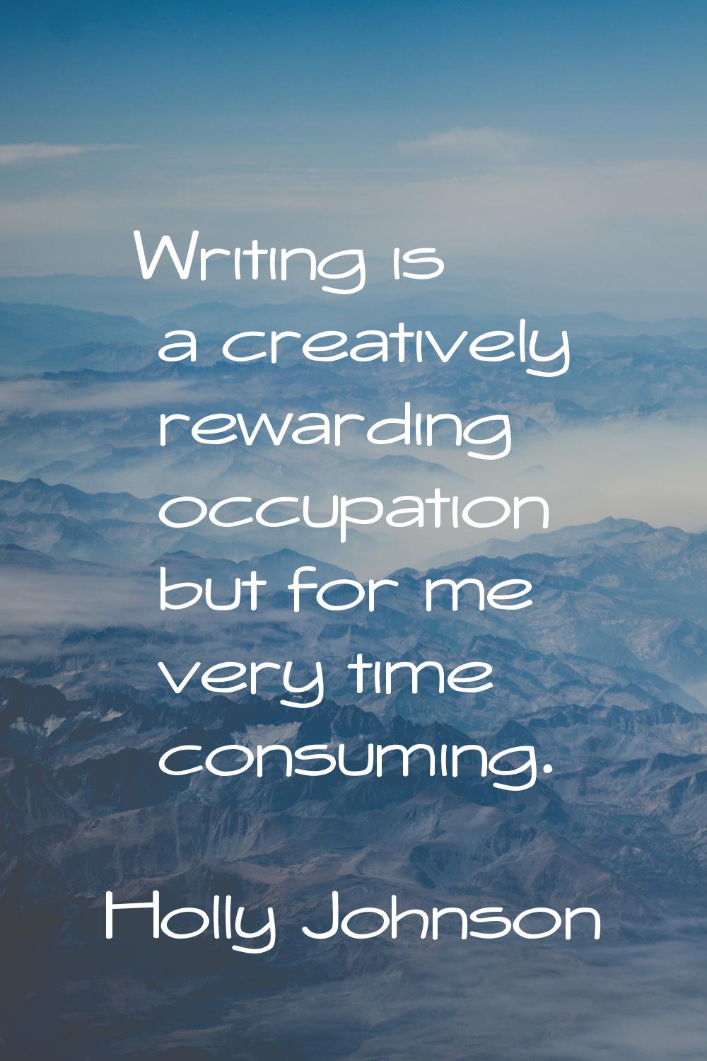 Writing is a creatively rewarding occupation but for me very time consuming.