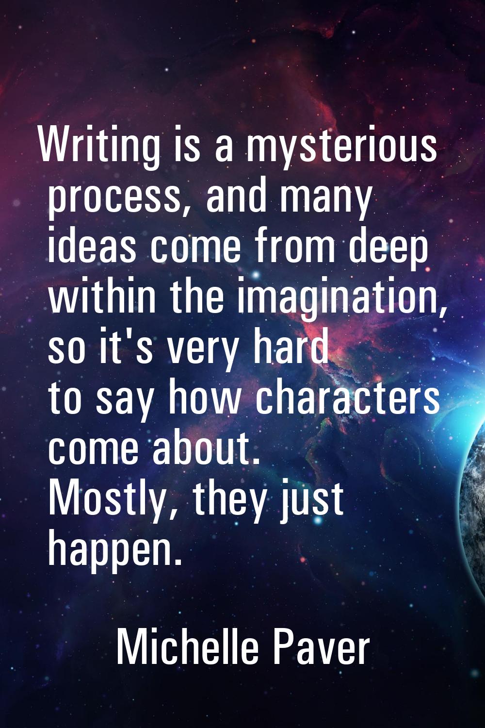 Writing is a mysterious process, and many ideas come from deep within the imagination, so it's very