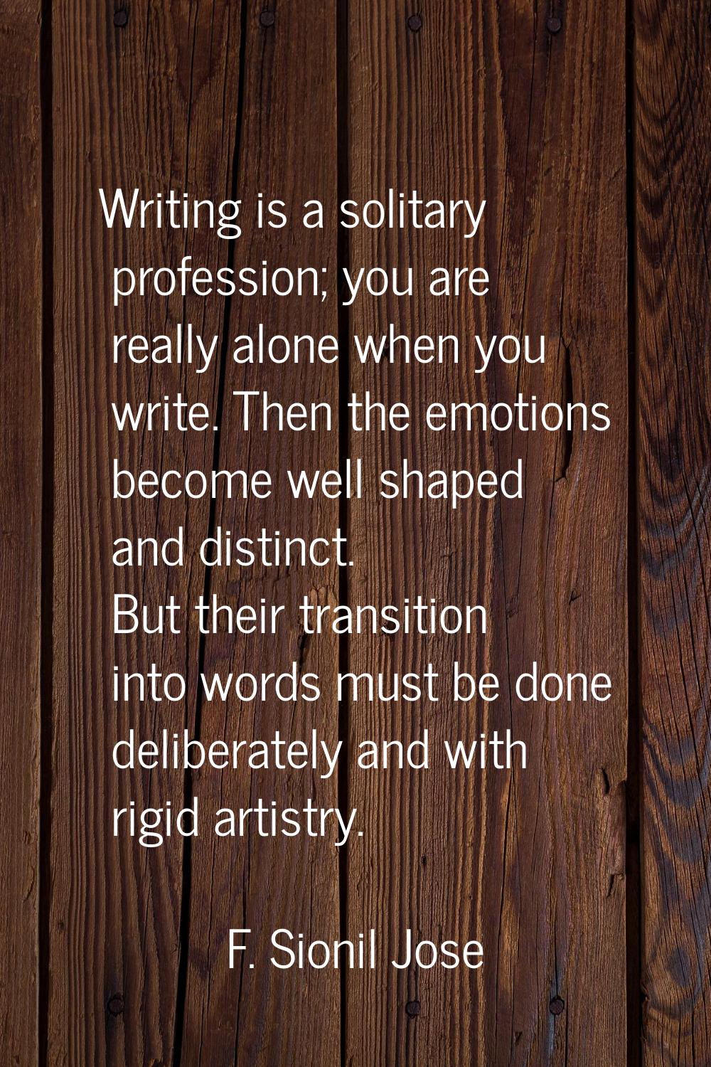 Writing is a solitary profession; you are really alone when you write. Then the emotions become wel
