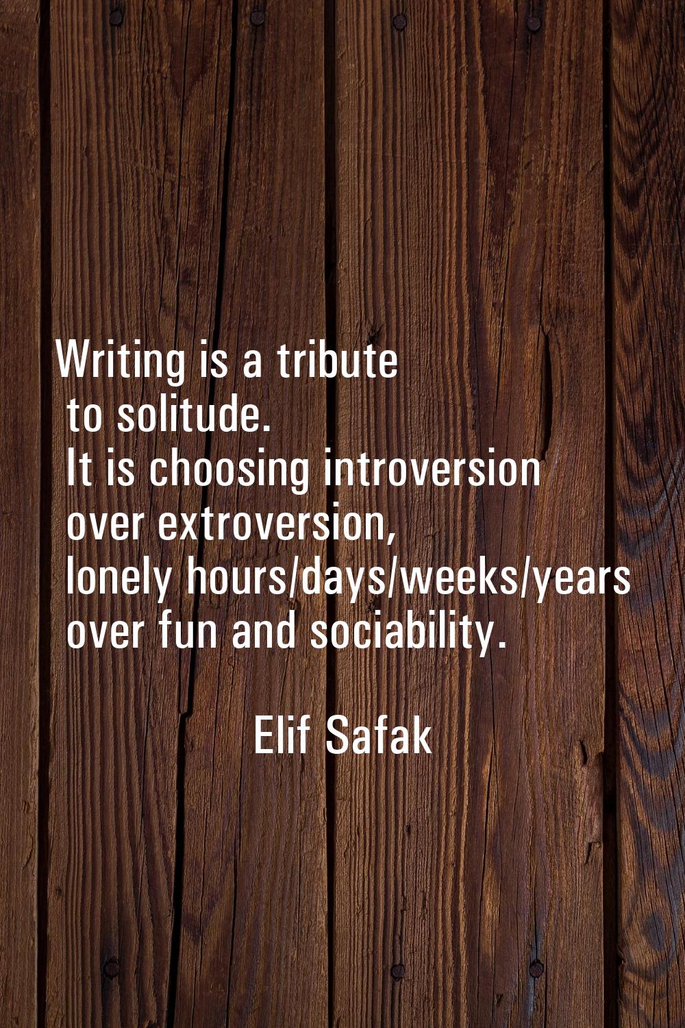 Writing is a tribute to solitude. It is choosing introversion over extroversion, lonely hours/days/