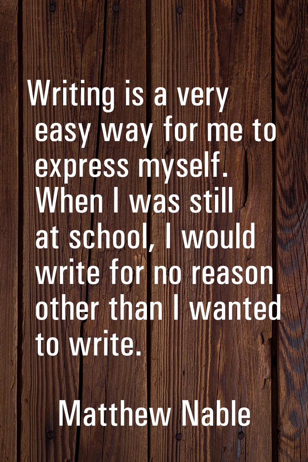 Writing is a very easy way for me to express myself. When I was still at school, I would write for 