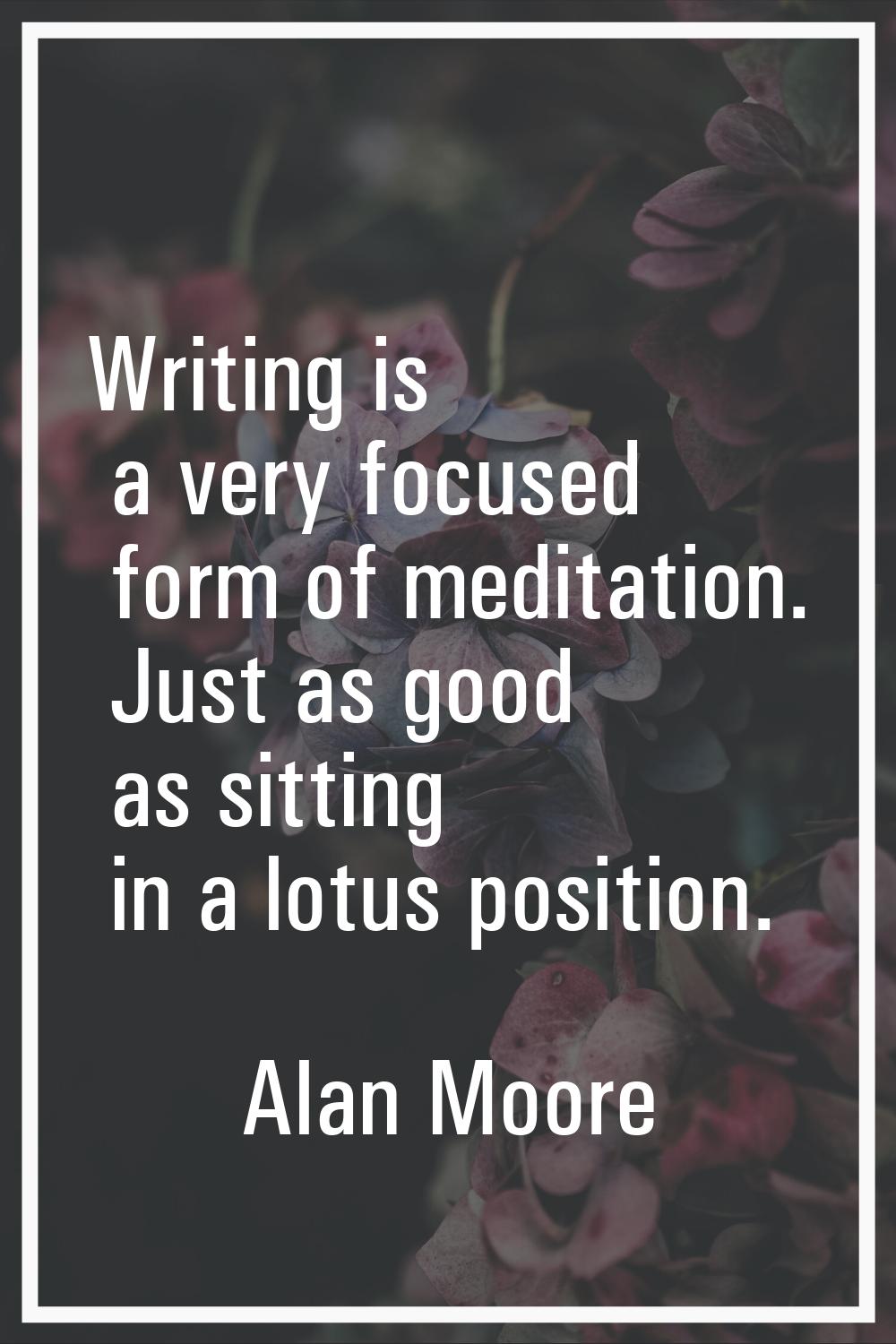 Writing is a very focused form of meditation. Just as good as sitting in a lotus position.