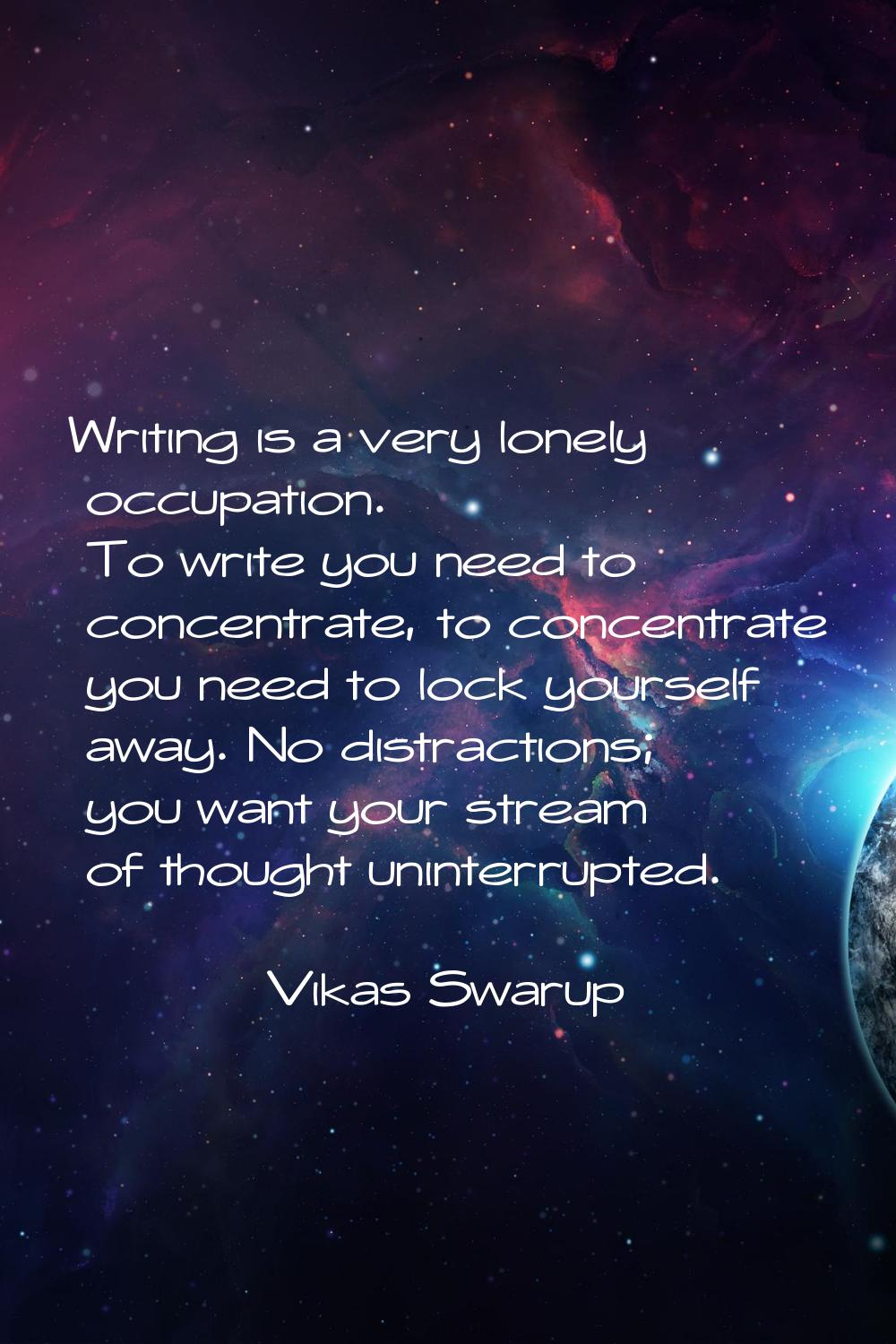 Writing is a very lonely occupation. To write you need to concentrate, to concentrate you need to l