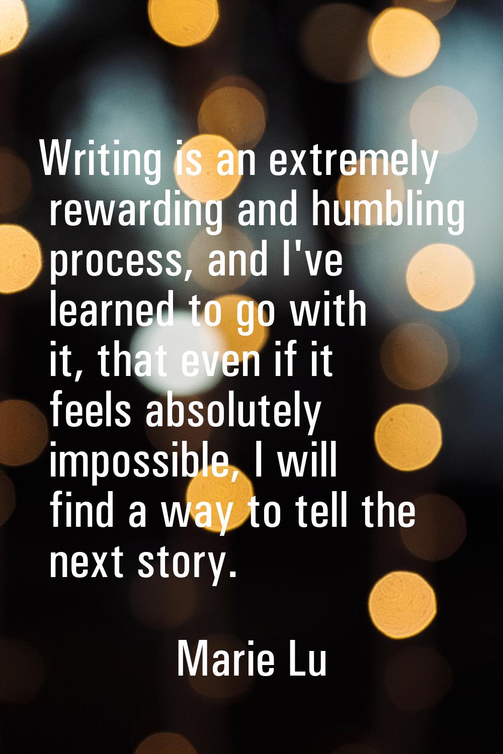 Writing is an extremely rewarding and humbling process, and I've learned to go with it, that even i