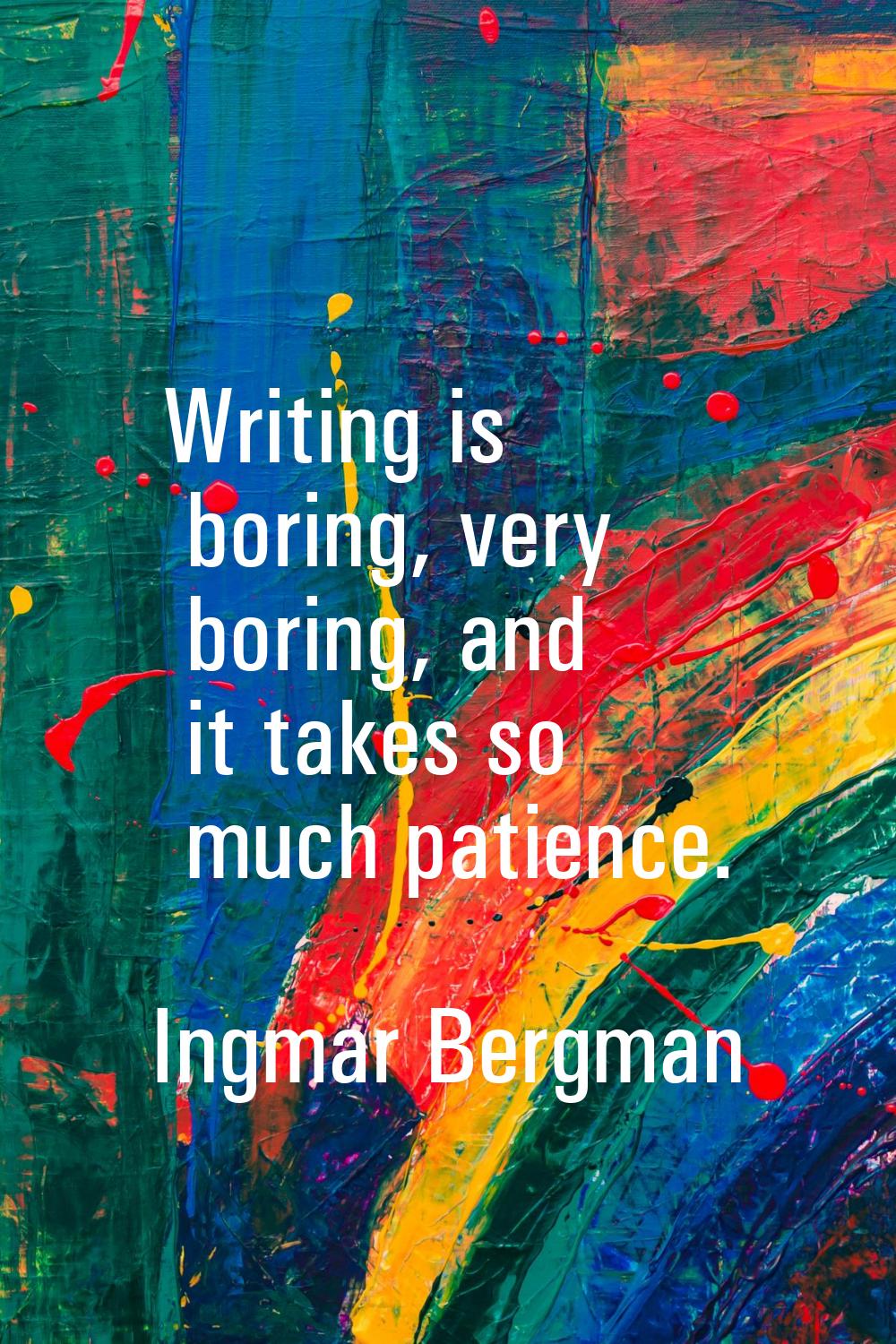 Writing is boring, very boring, and it takes so much patience.