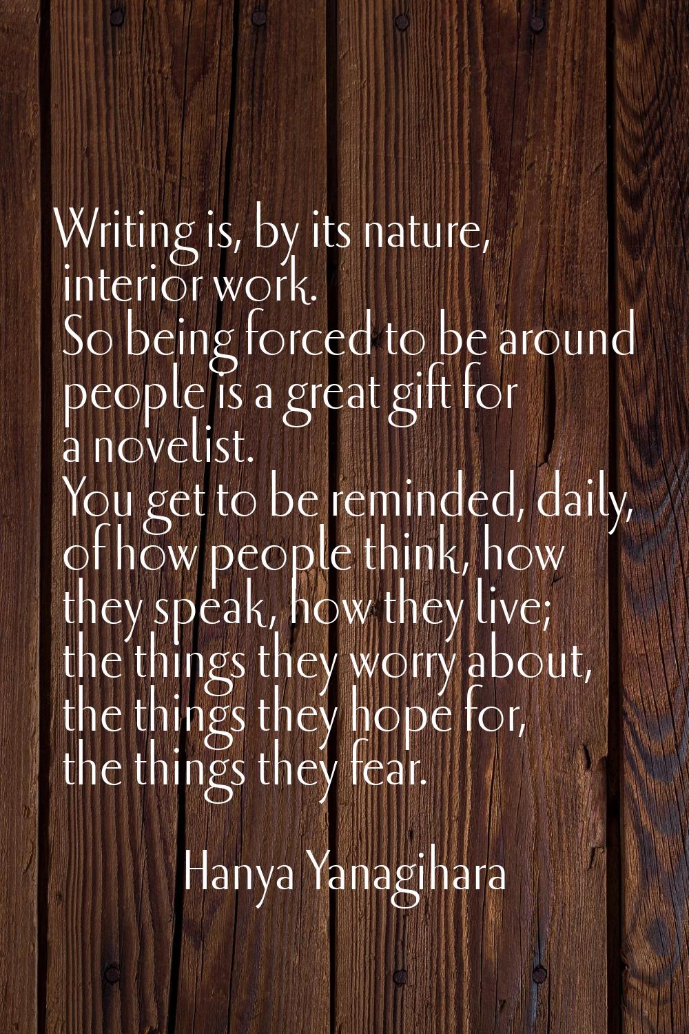 Writing is, by its nature, interior work. So being forced to be around people is a great gift for a