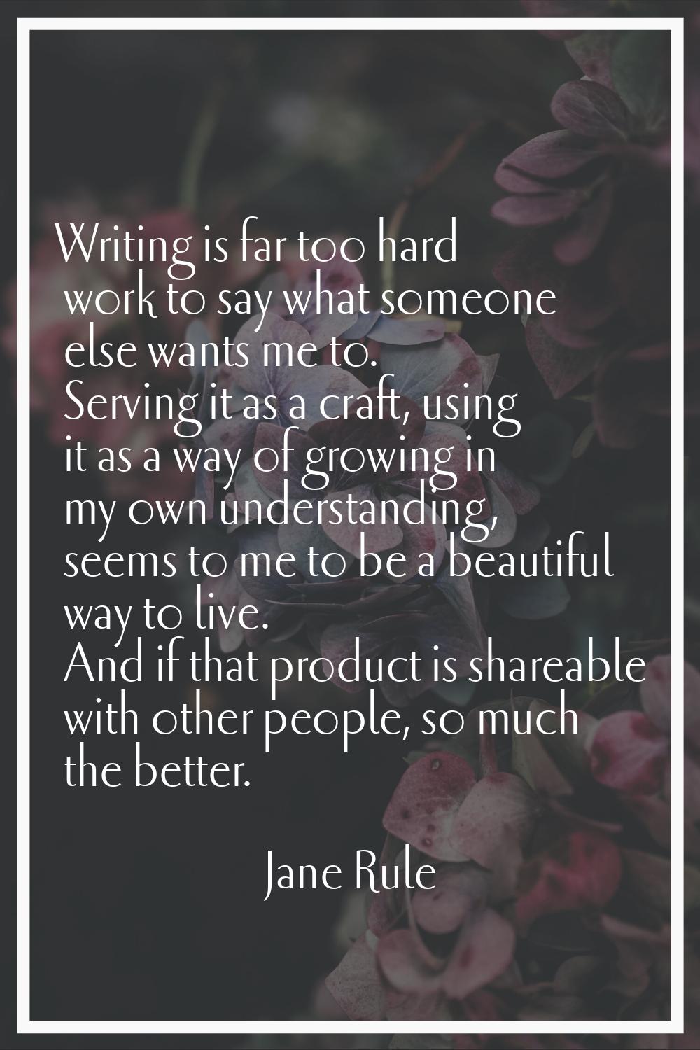 Writing is far too hard work to say what someone else wants me to. Serving it as a craft, using it 