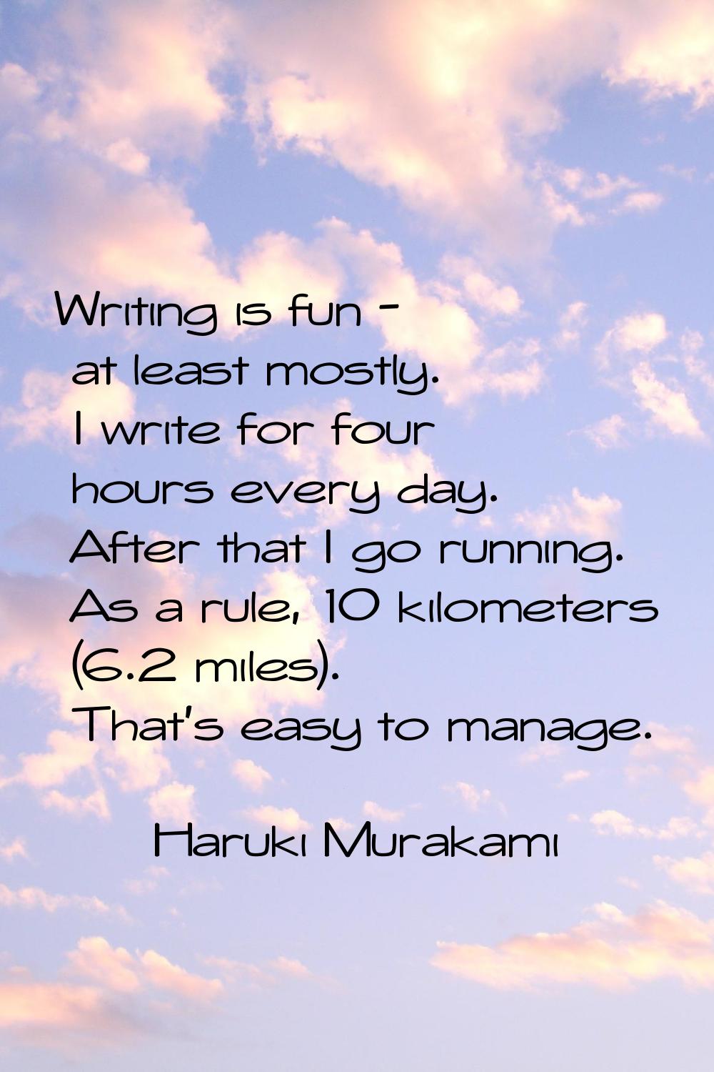 Writing is fun - at least mostly. I write for four hours every day. After that I go running. As a r