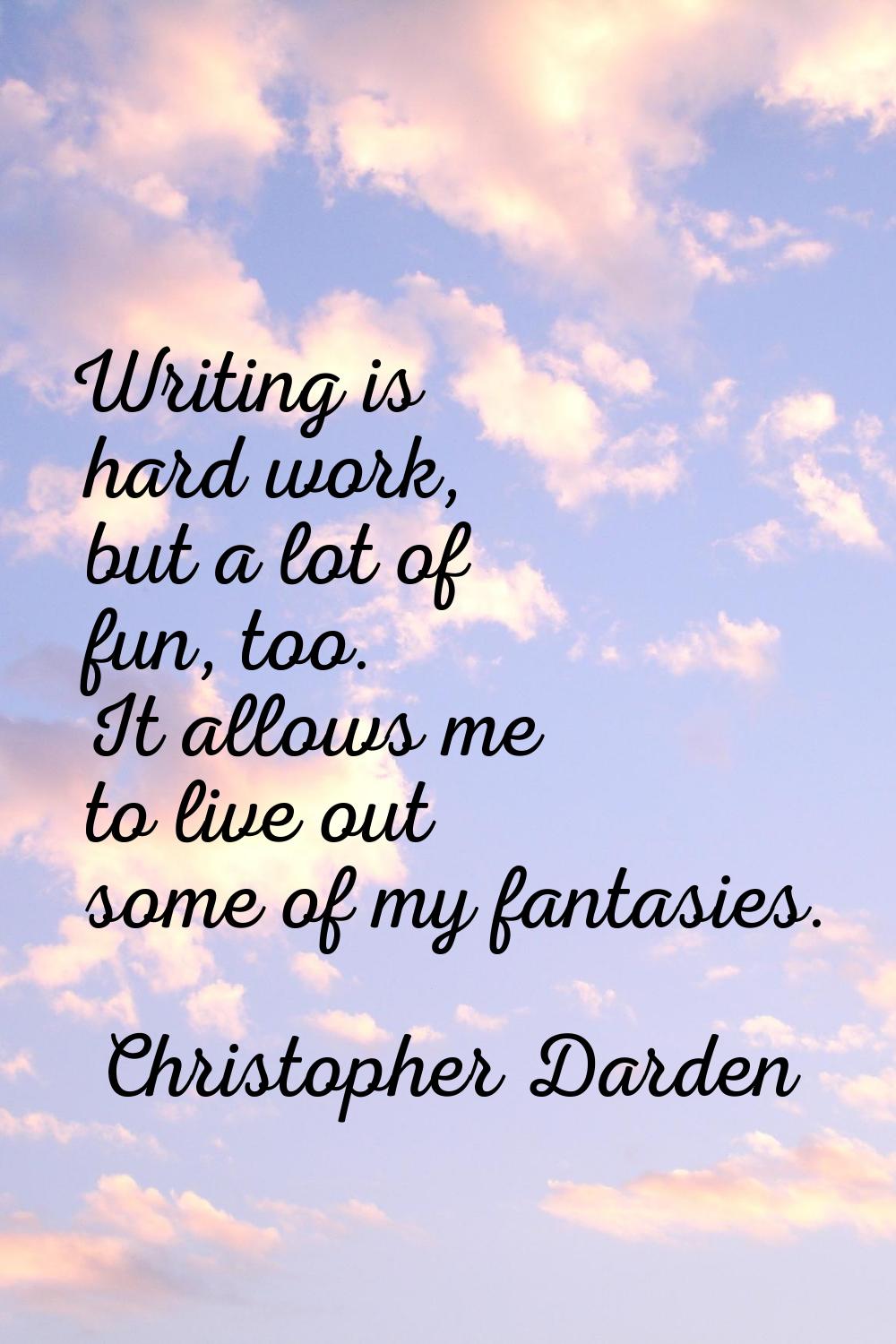 Writing is hard work, but a lot of fun, too. It allows me to live out some of my fantasies.