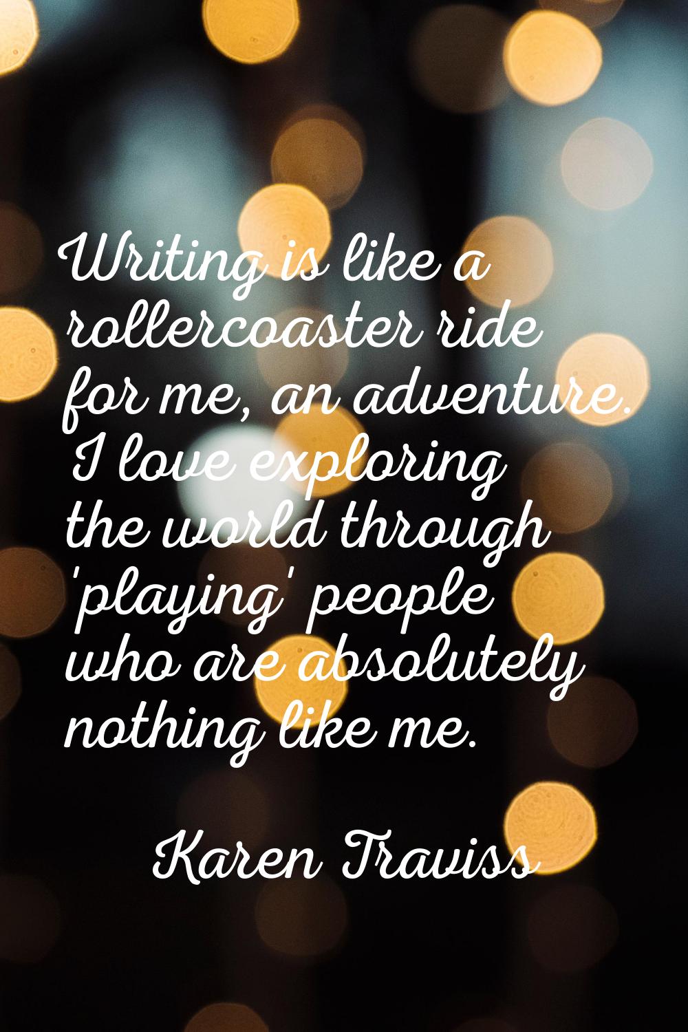 Writing is like a rollercoaster ride for me, an adventure. I love exploring the world through 'play