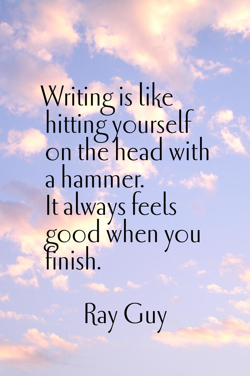 Writing is like hitting yourself on the head with a hammer. It always feels good when you finish.