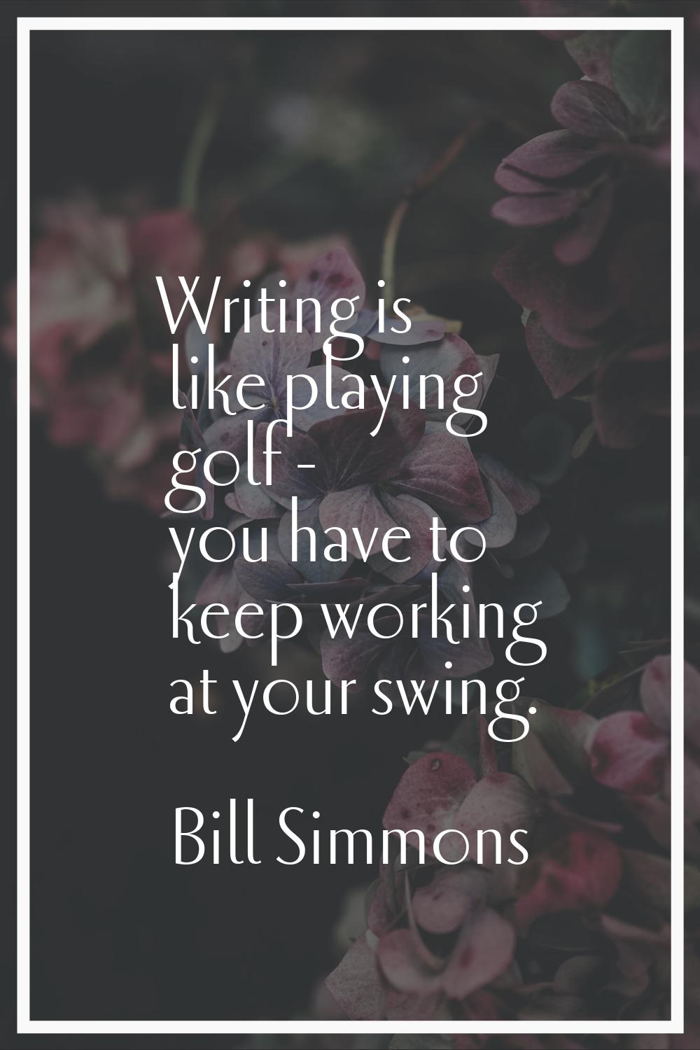 Writing is like playing golf - you have to keep working at your swing.