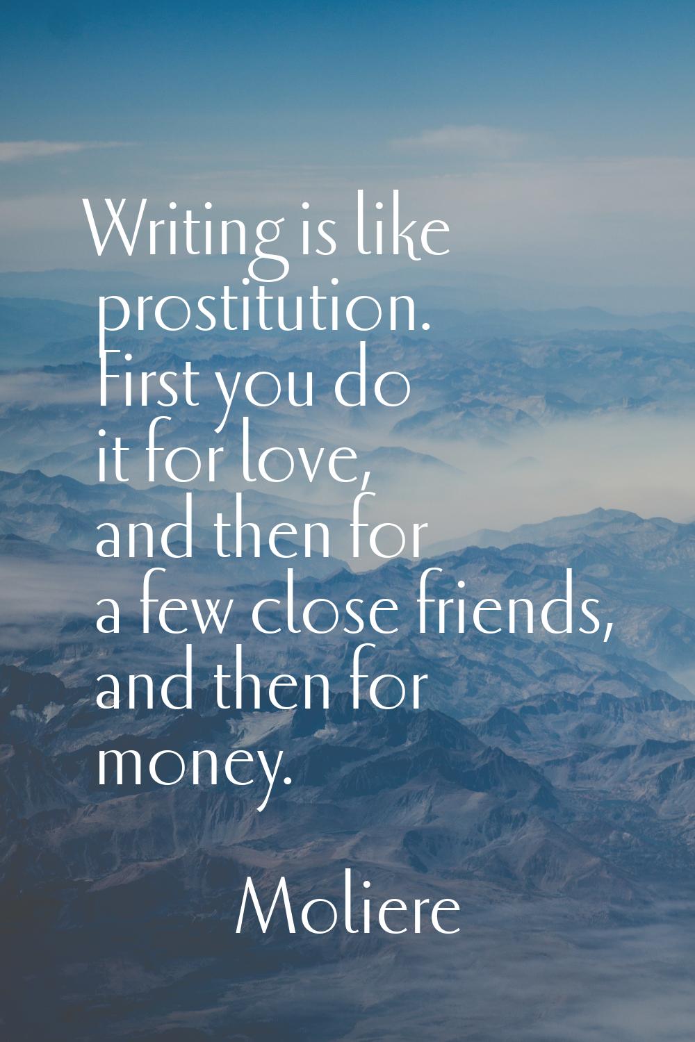 Writing is like prostitution. First you do it for love, and then for a few close friends, and then 