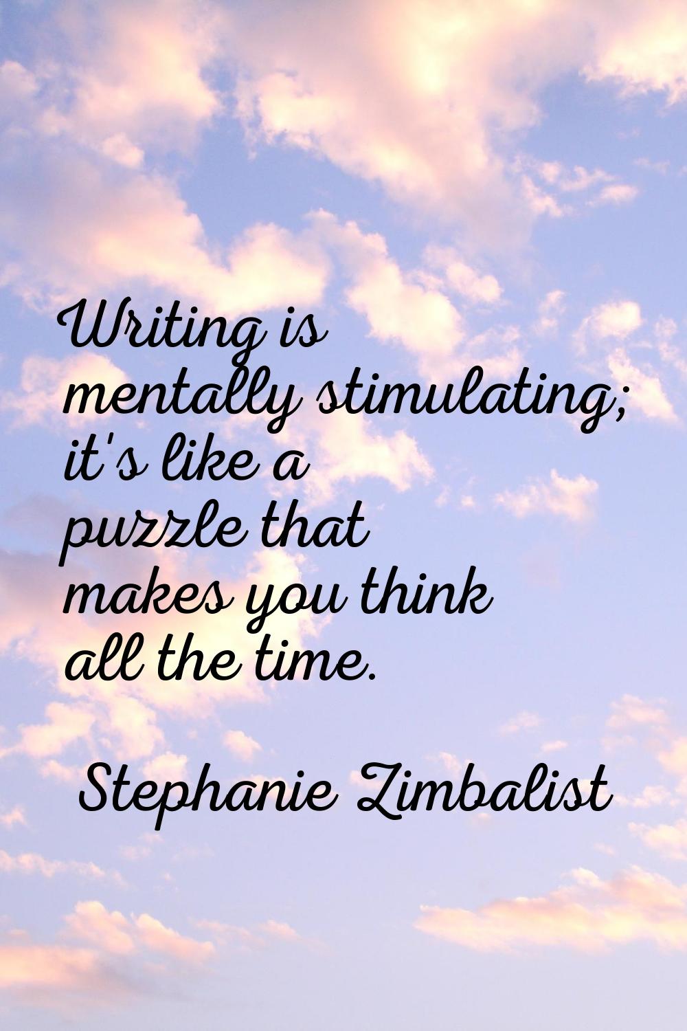 Writing is mentally stimulating; it's like a puzzle that makes you think all the time.