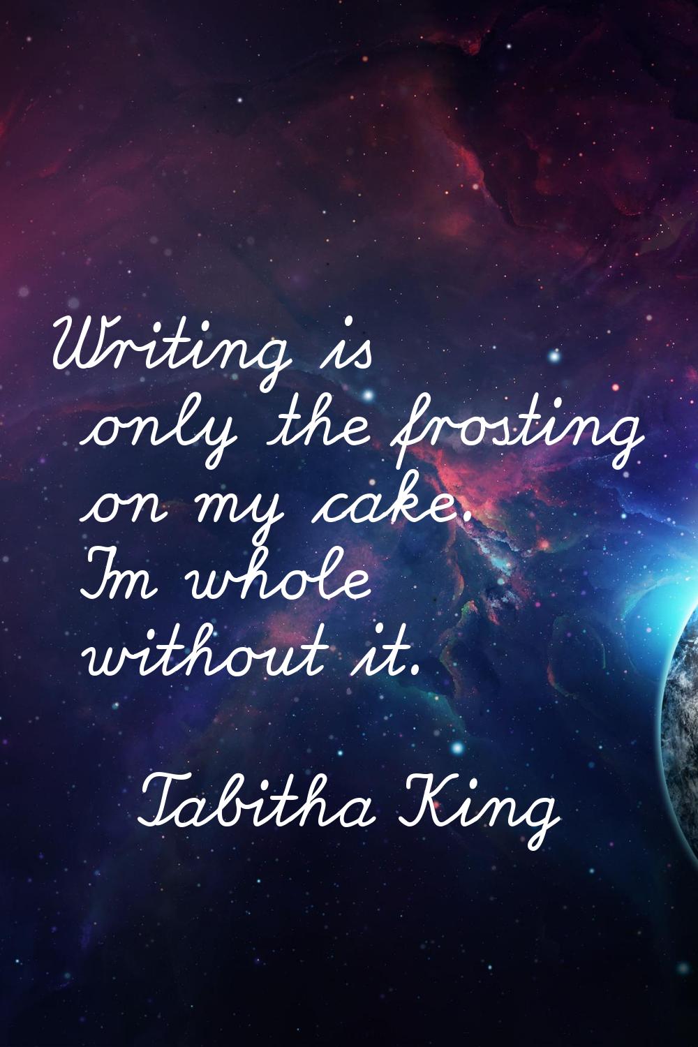 Writing is only the frosting on my cake. I'm whole without it.