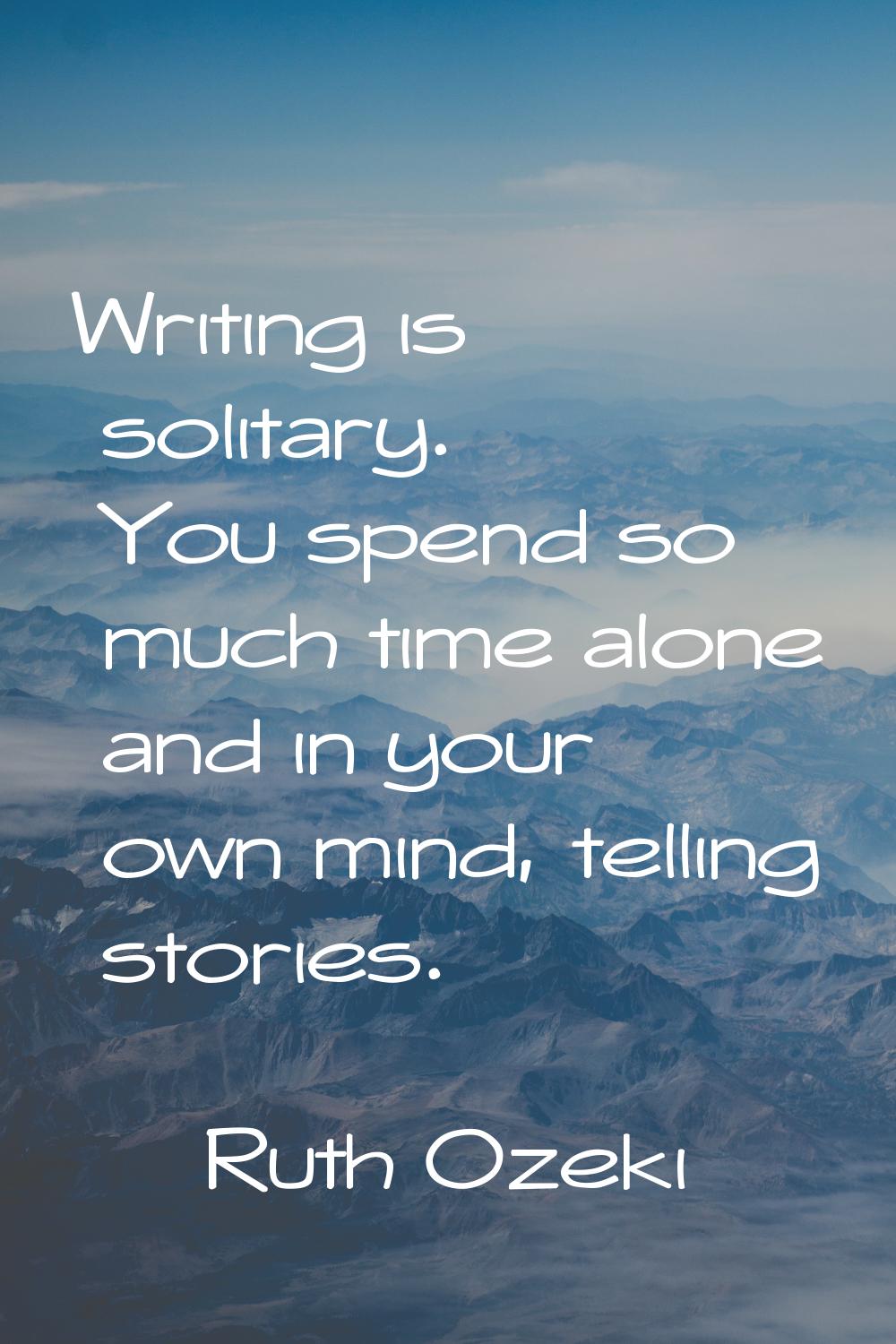 Writing is solitary. You spend so much time alone and in your own mind, telling stories.