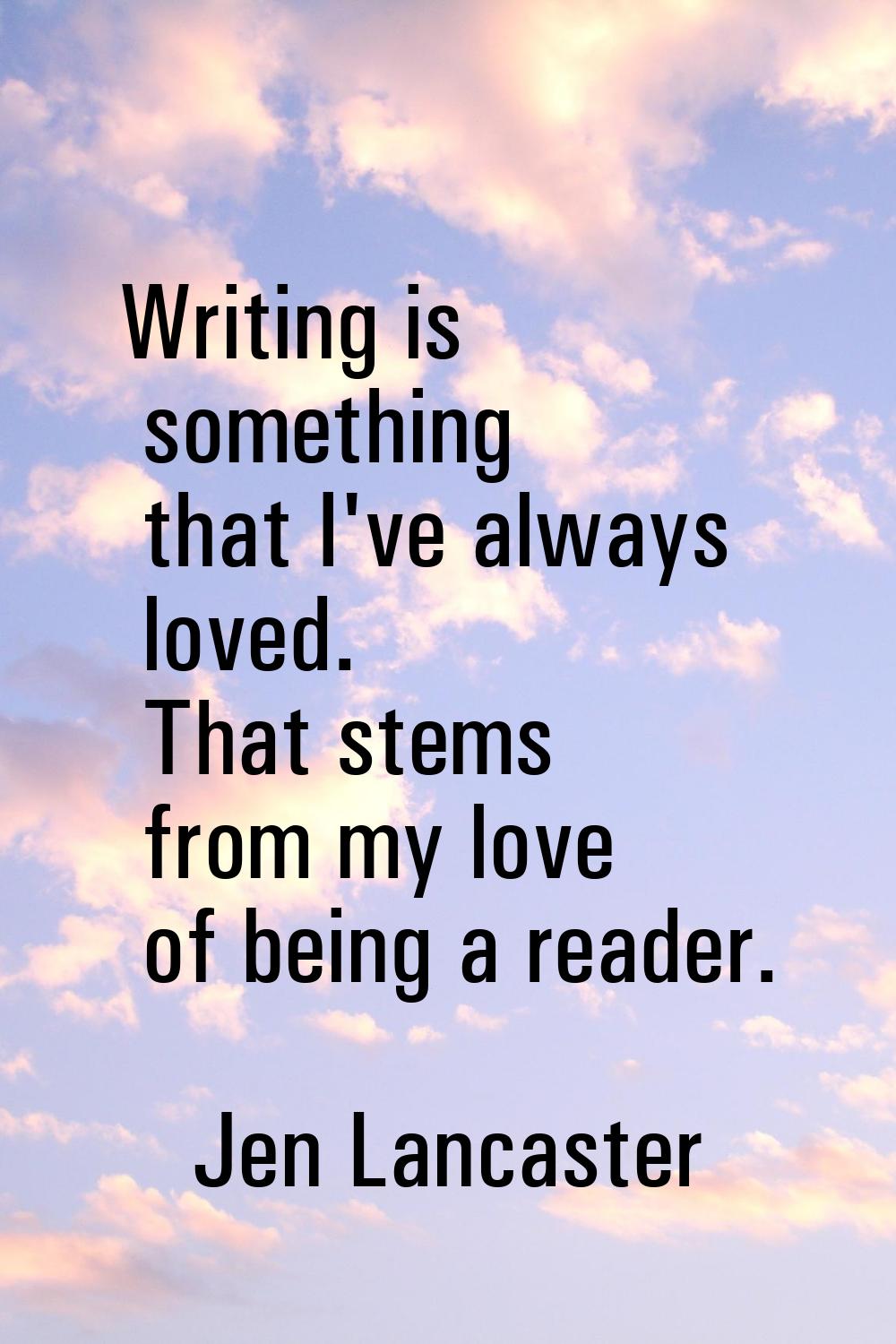 Writing is something that I've always loved. That stems from my love of being a reader.
