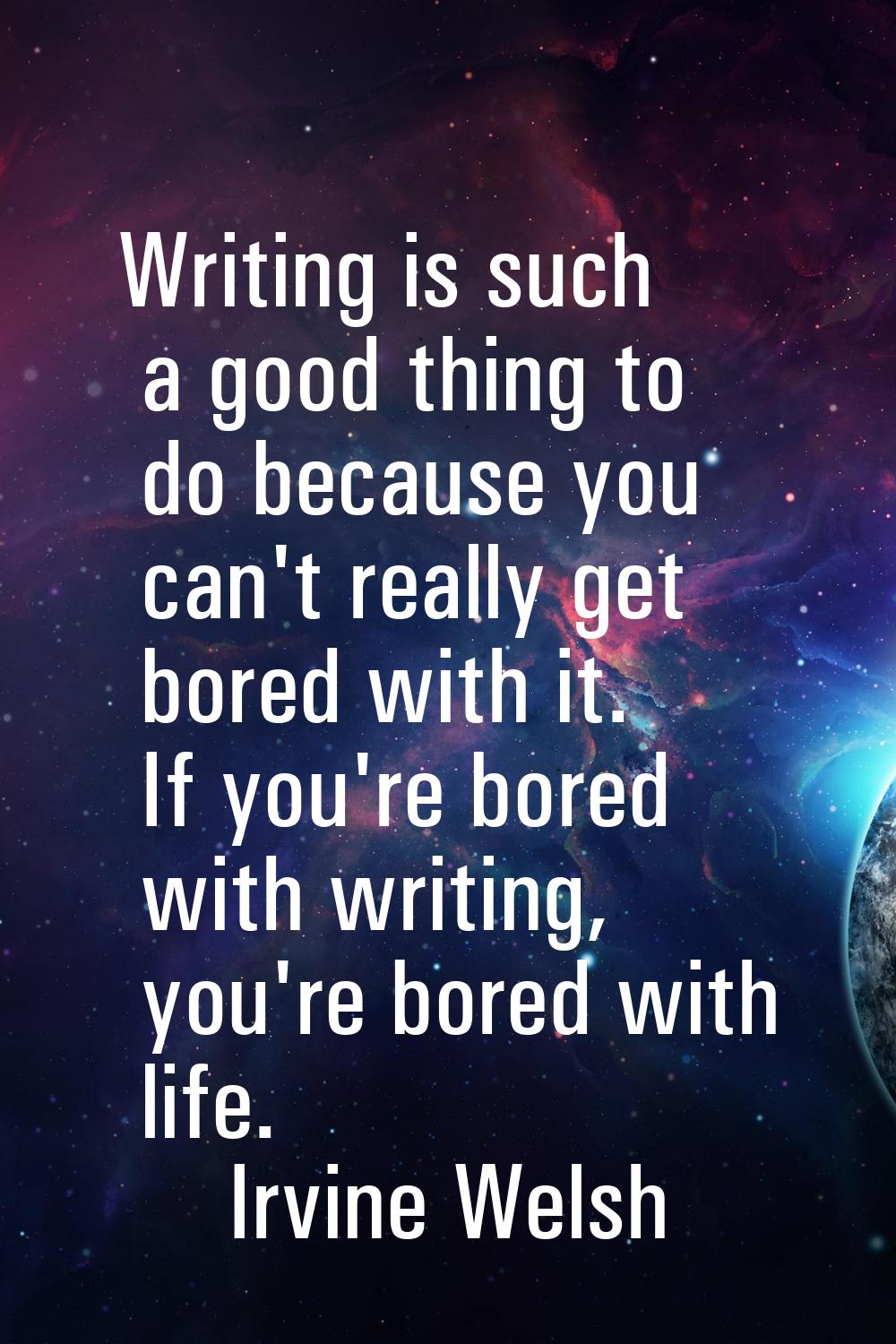 Writing is such a good thing to do because you can't really get bored with it. If you're bored with