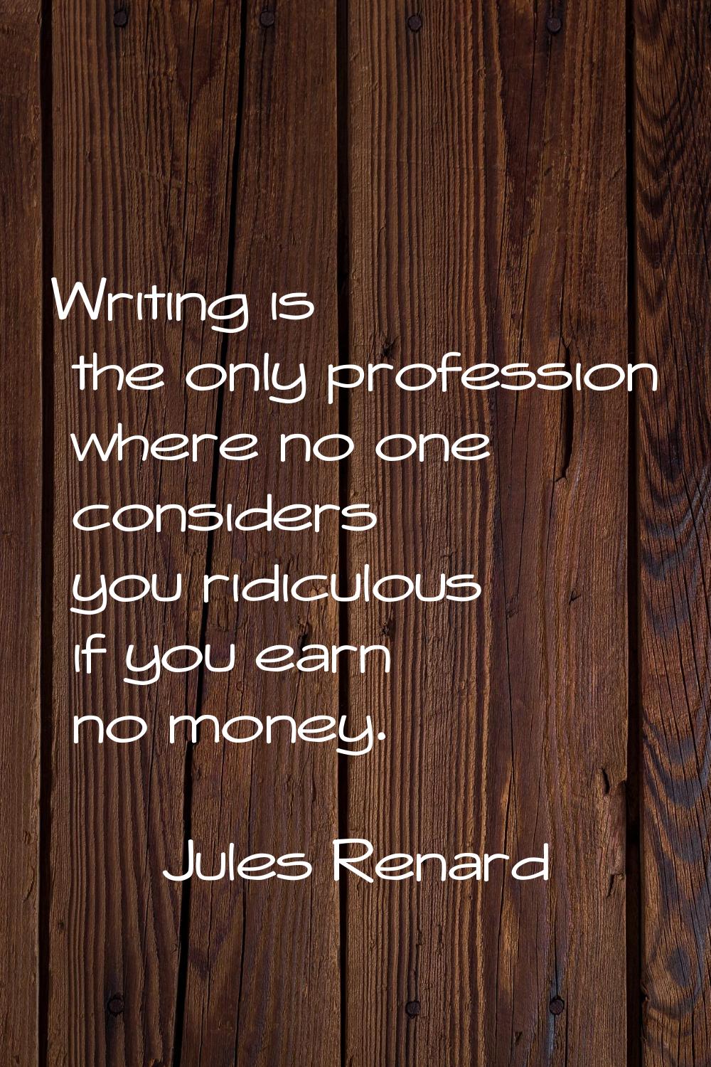 Writing is the only profession where no one considers you ridiculous if you earn no money.