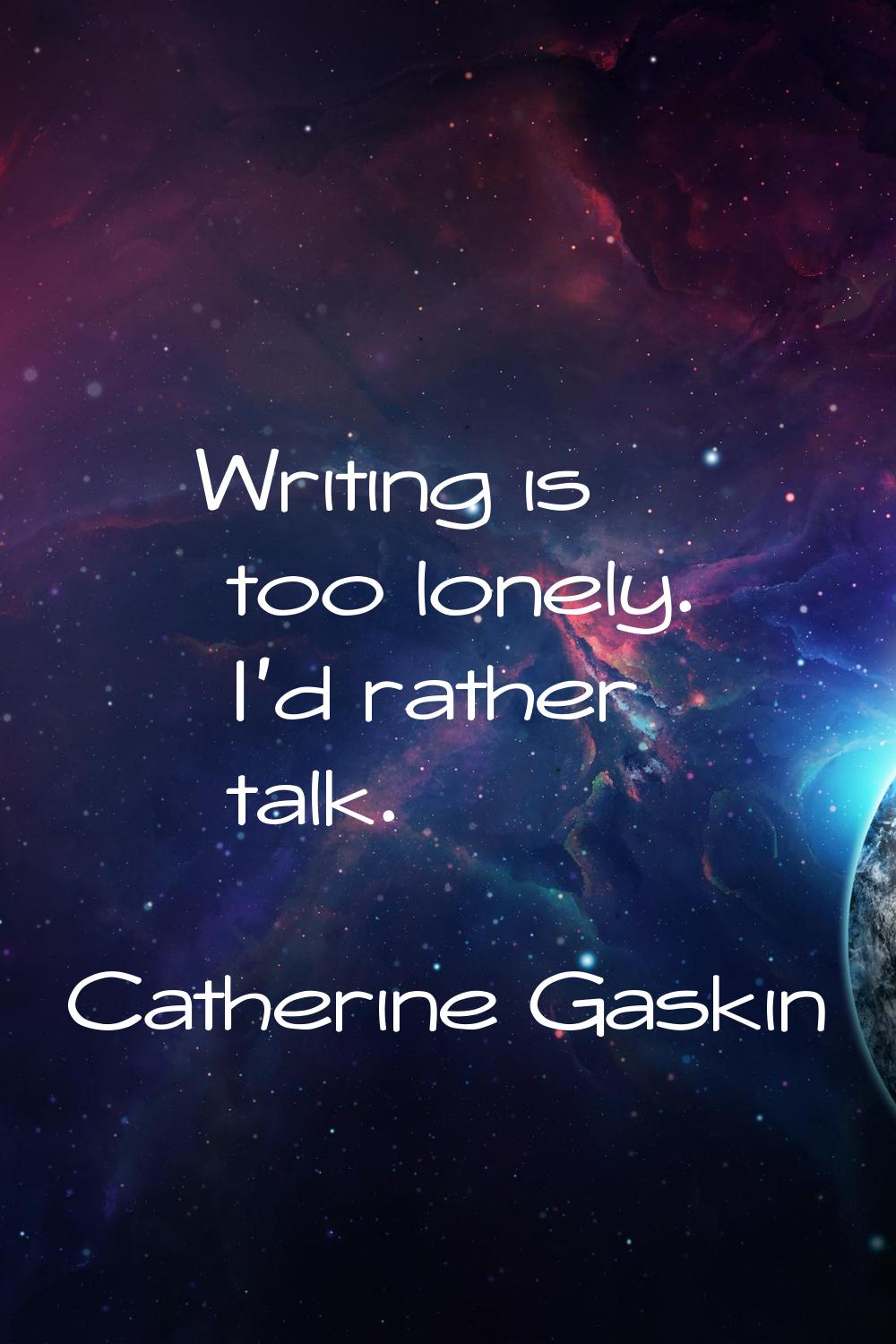 Writing is too lonely. I'd rather talk.