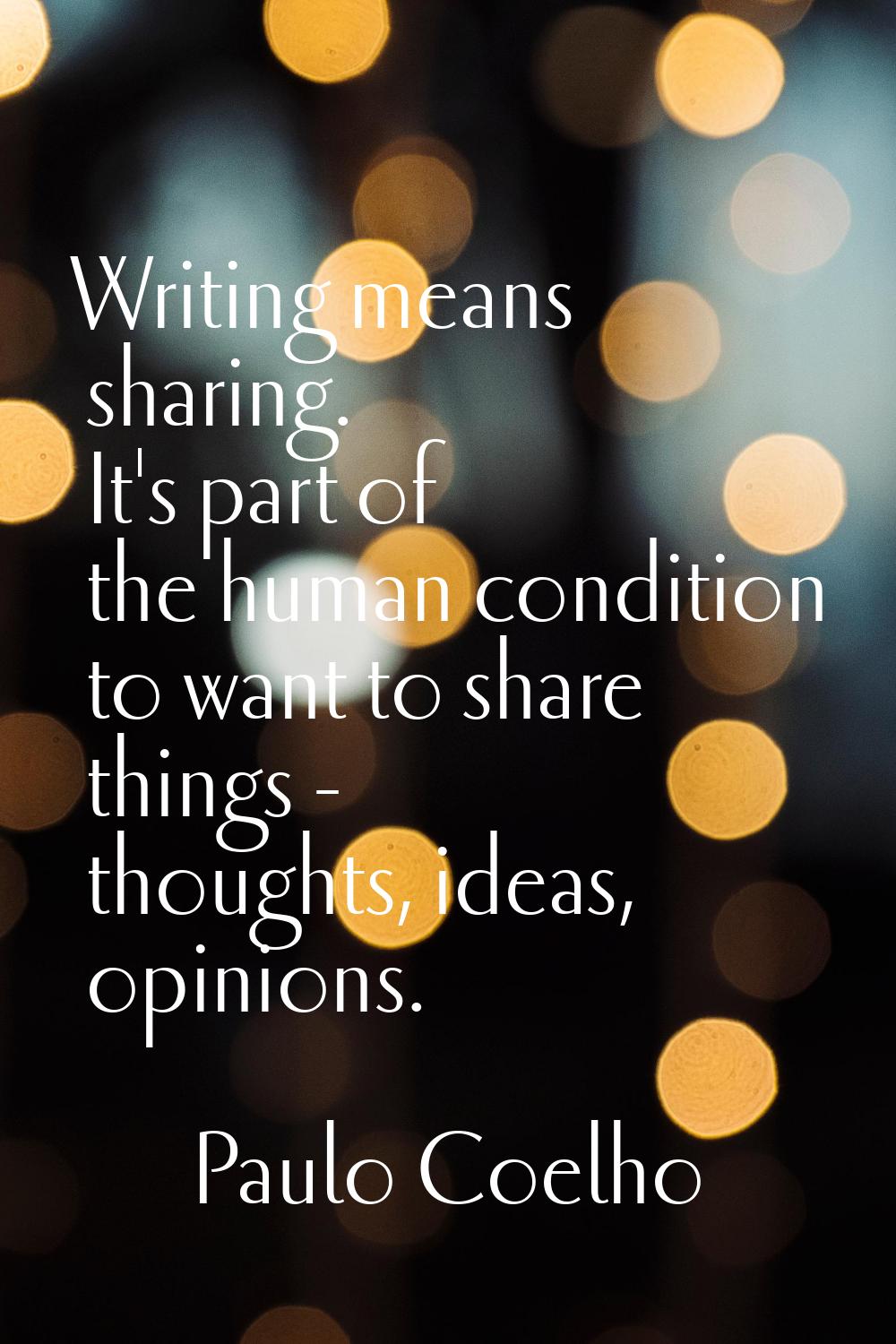 Writing means sharing. It's part of the human condition to want to share things - thoughts, ideas, 