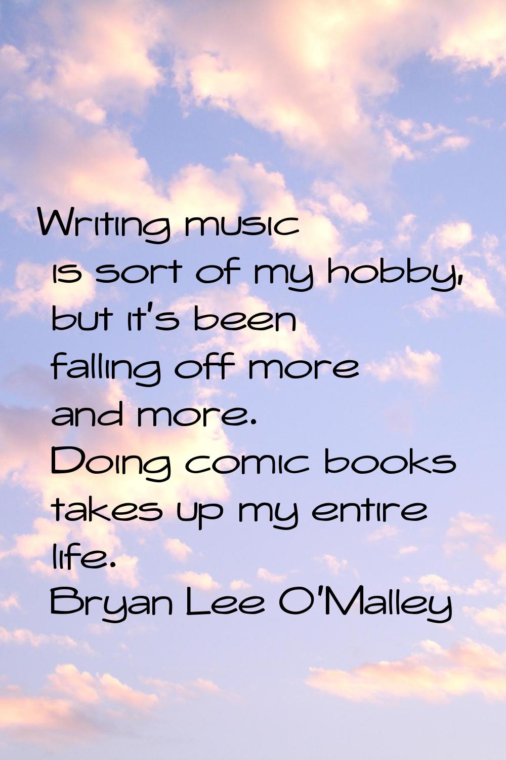 Writing music is sort of my hobby, but it's been falling off more and more. Doing comic books takes
