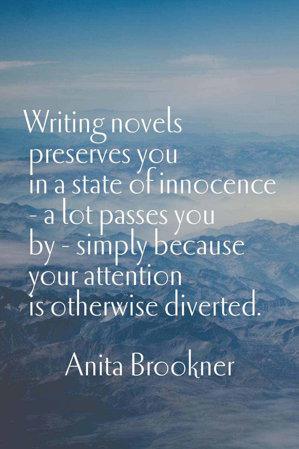 Writing novels preserves you in a state of innocence - a lot passes you by - simply because your at