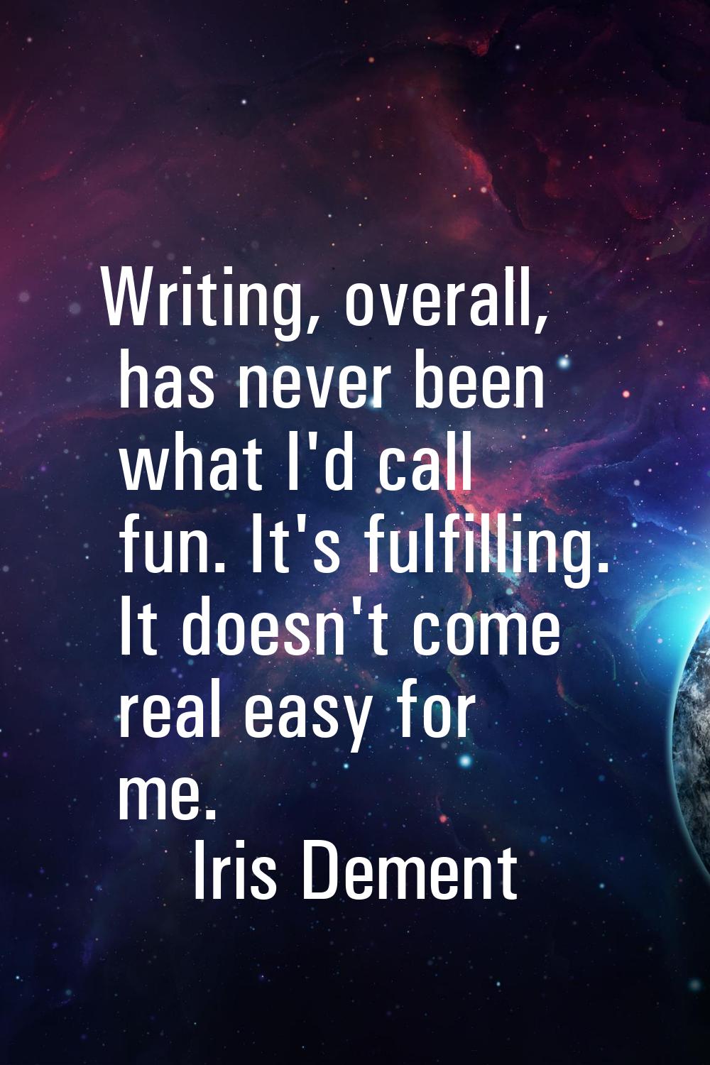 Writing, overall, has never been what I'd call fun. It's fulfilling. It doesn't come real easy for 