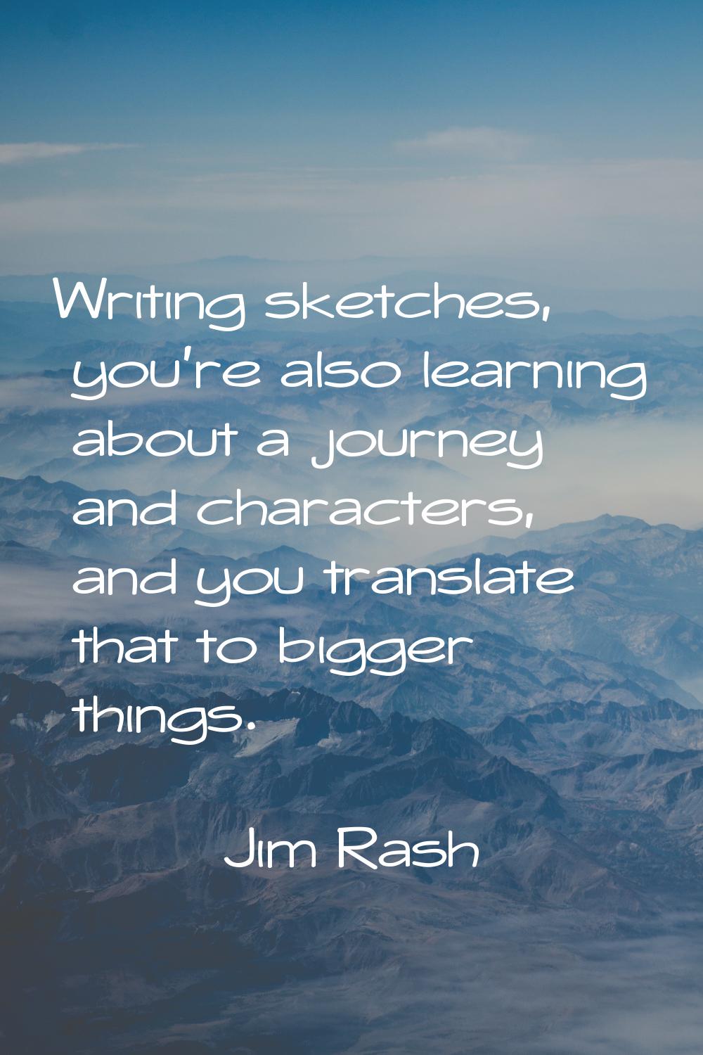 Writing sketches, you're also learning about a journey and characters, and you translate that to bi