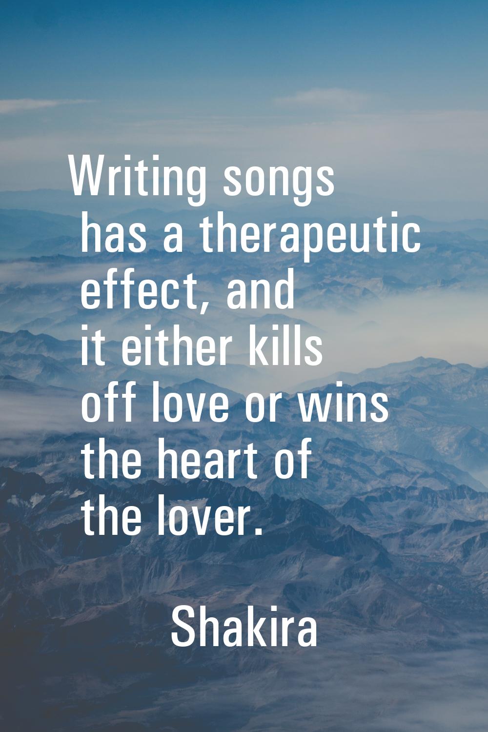 Writing songs has a therapeutic effect, and it either kills off love or wins the heart of the lover