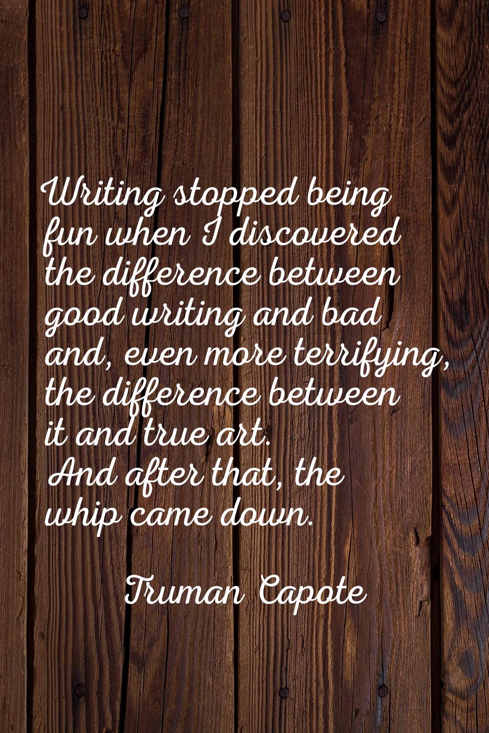 Writing stopped being fun when I discovered the difference between good writing and bad and, even m