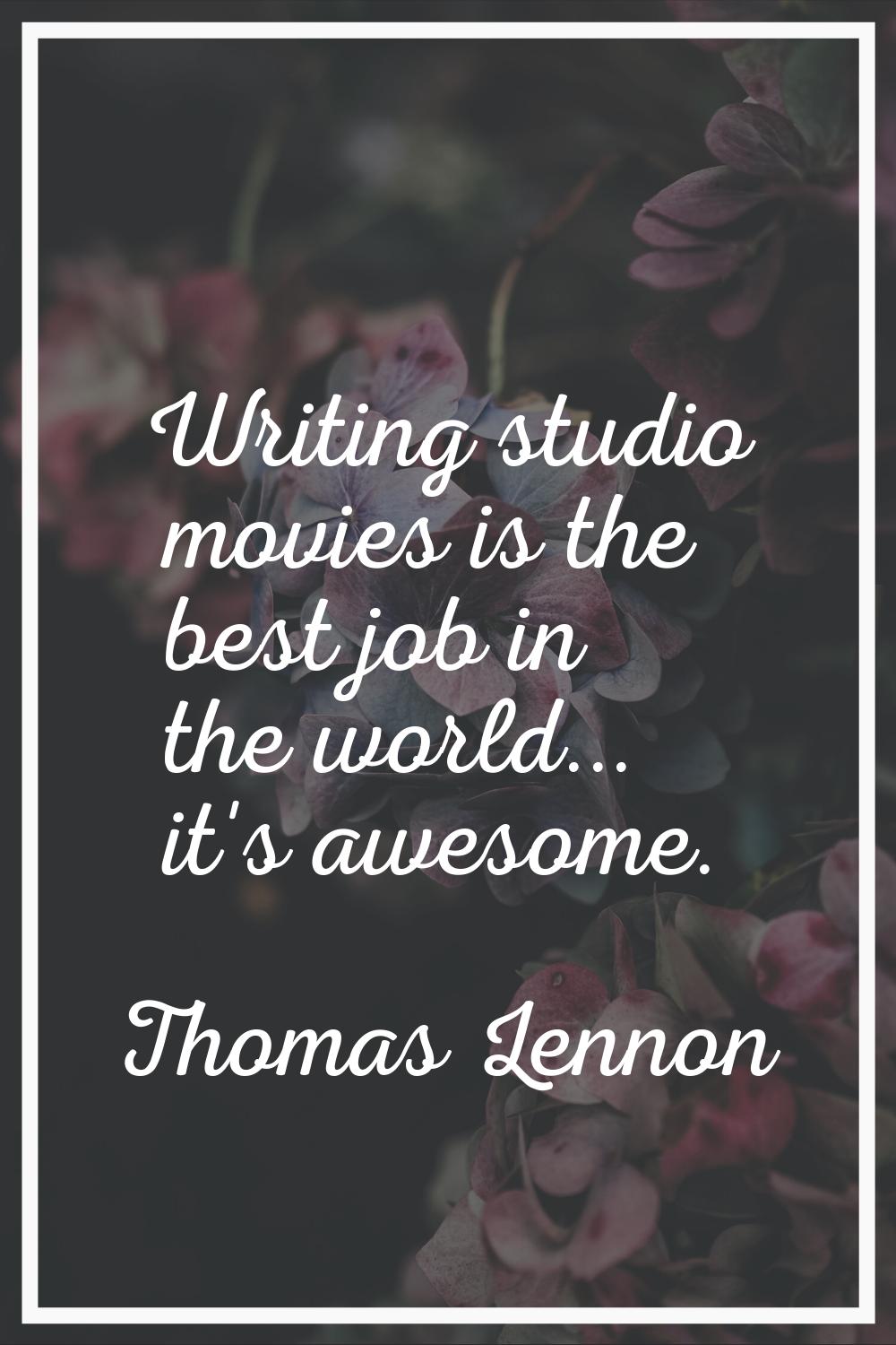 Writing studio movies is the best job in the world... it's awesome.