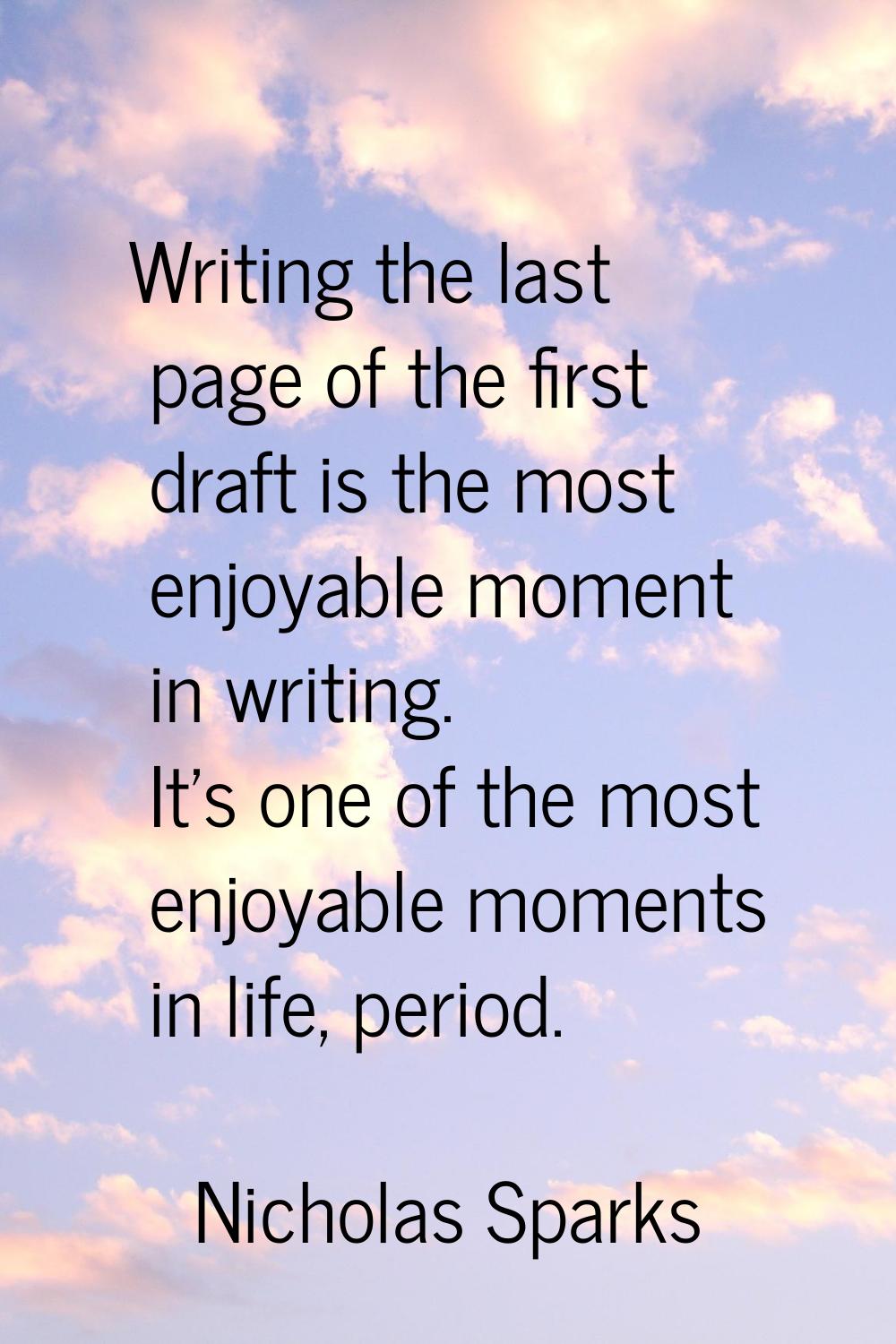 Writing the last page of the first draft is the most enjoyable moment in writing. It's one of the m