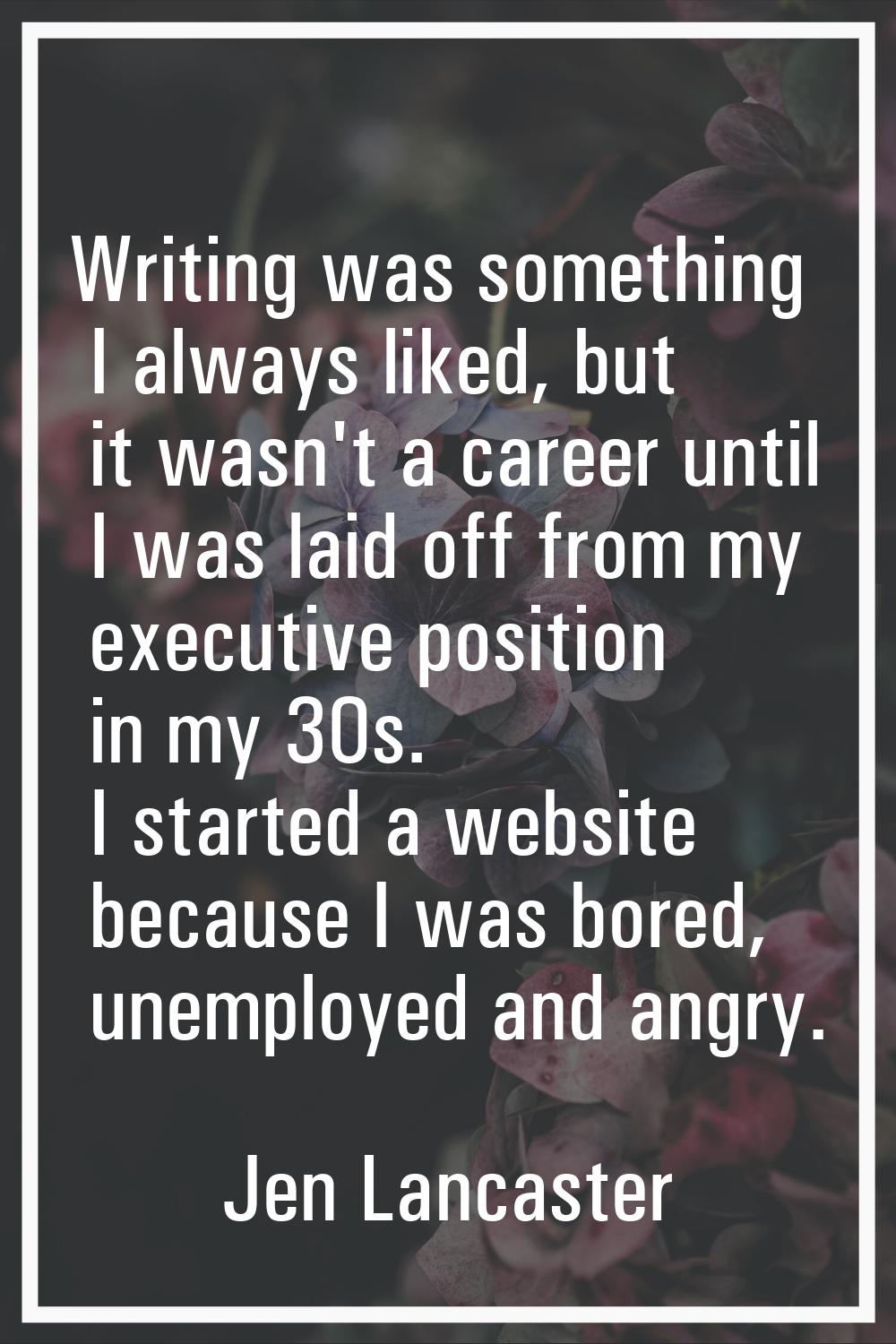 Writing was something I always liked, but it wasn't a career until I was laid off from my executive