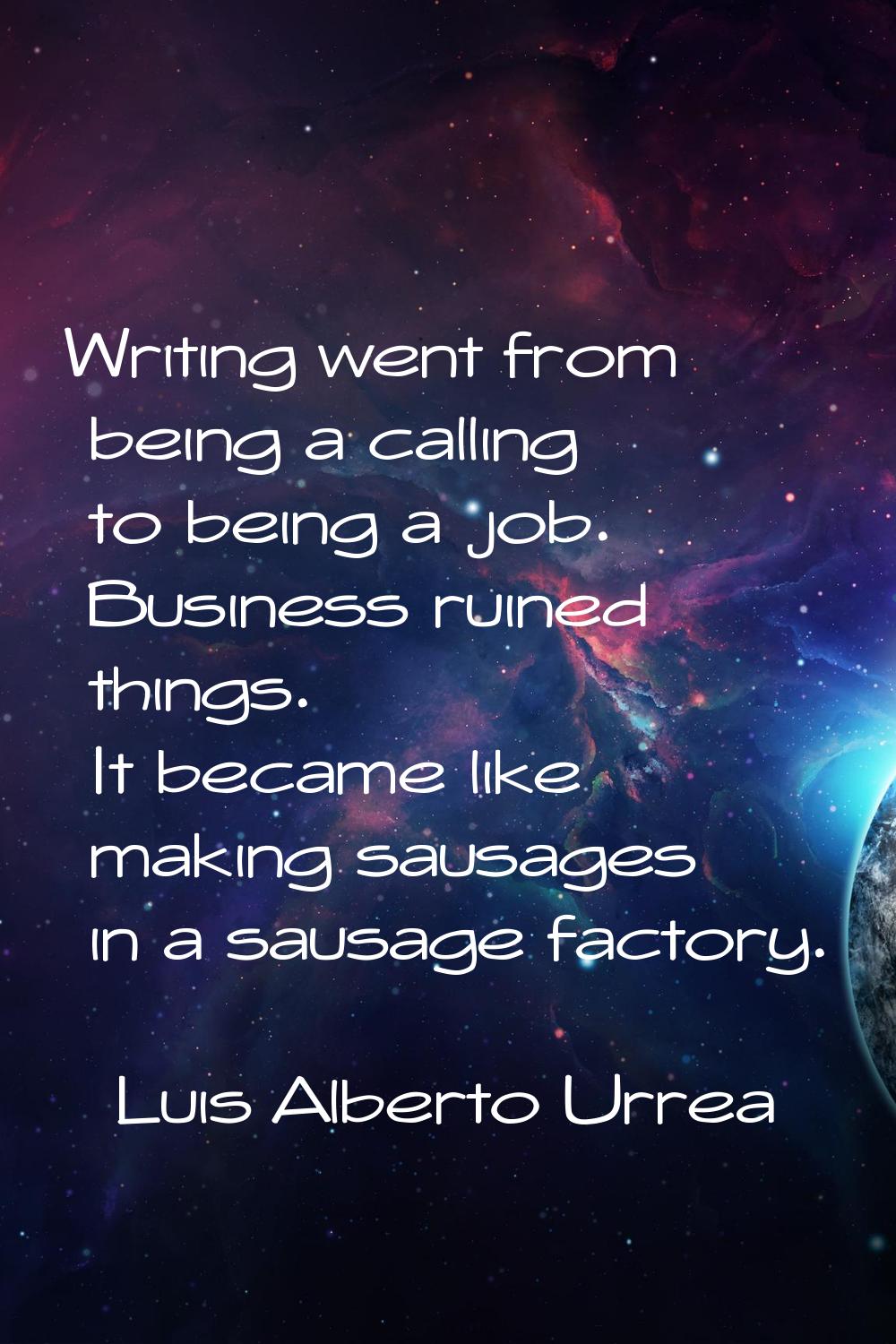 Writing went from being a calling to being a job. Business ruined things. It became like making sau