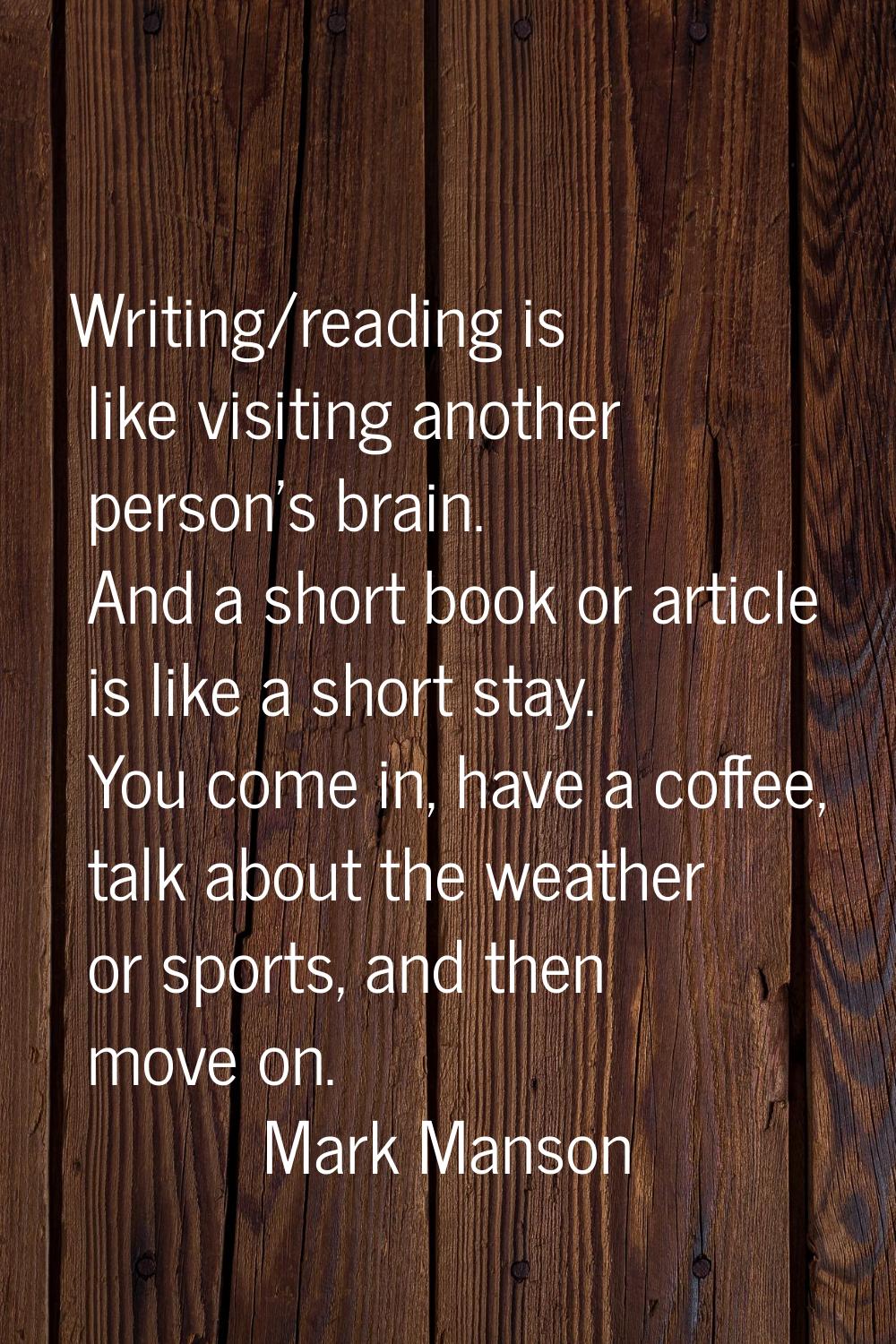 Writing/reading is like visiting another person's brain. And a short book or article is like a shor