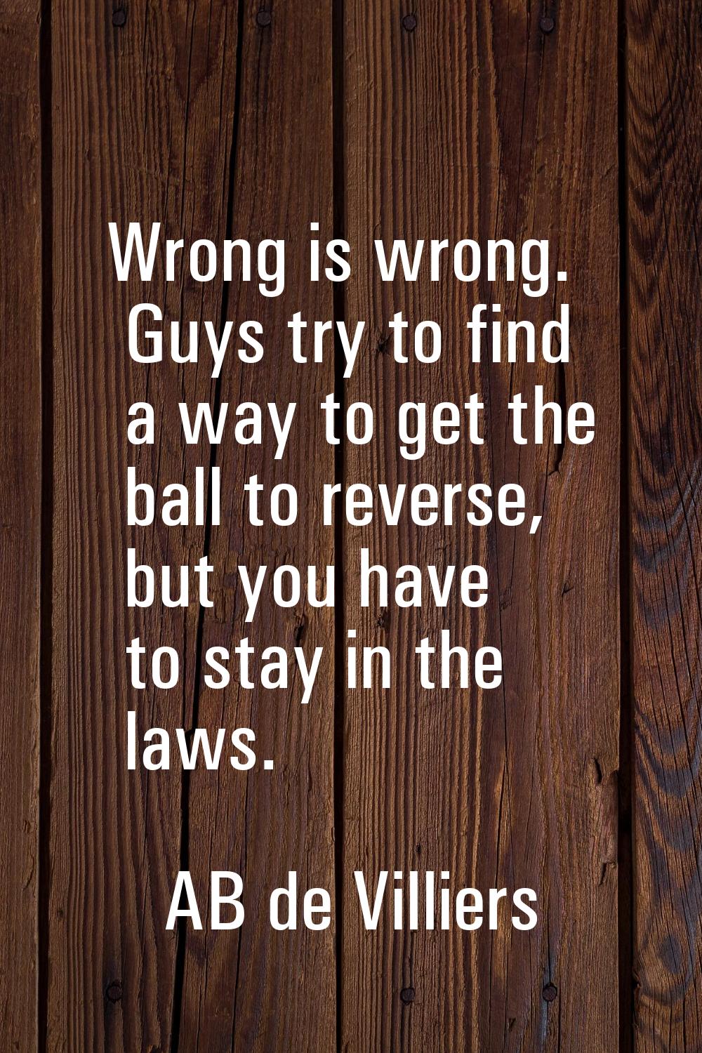 Wrong is wrong. Guys try to find a way to get the ball to reverse, but you have to stay in the laws