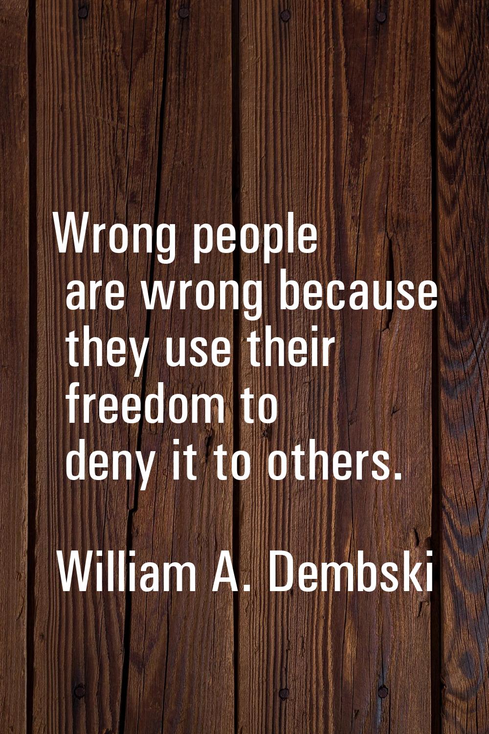 Wrong people are wrong because they use their freedom to deny it to others.