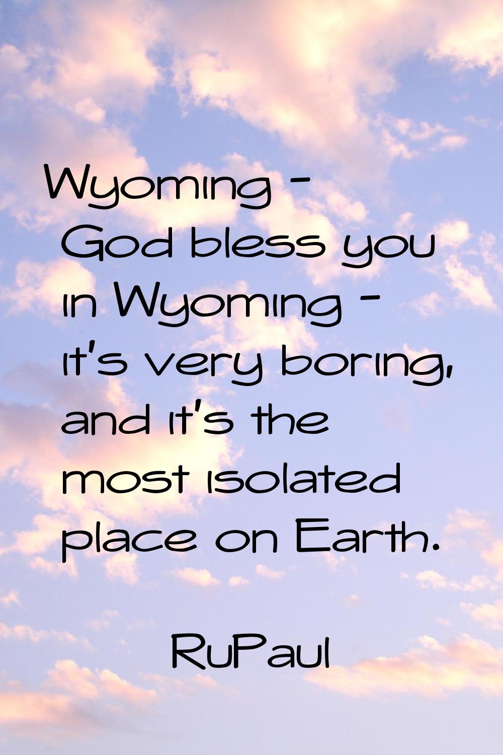 Wyoming - God bless you in Wyoming - it's very boring, and it's the most isolated place on Earth.