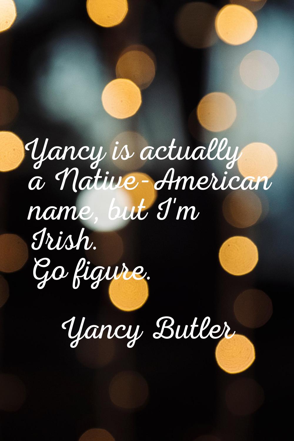 Yancy is actually a Native-American name, but I'm Irish. Go figure.