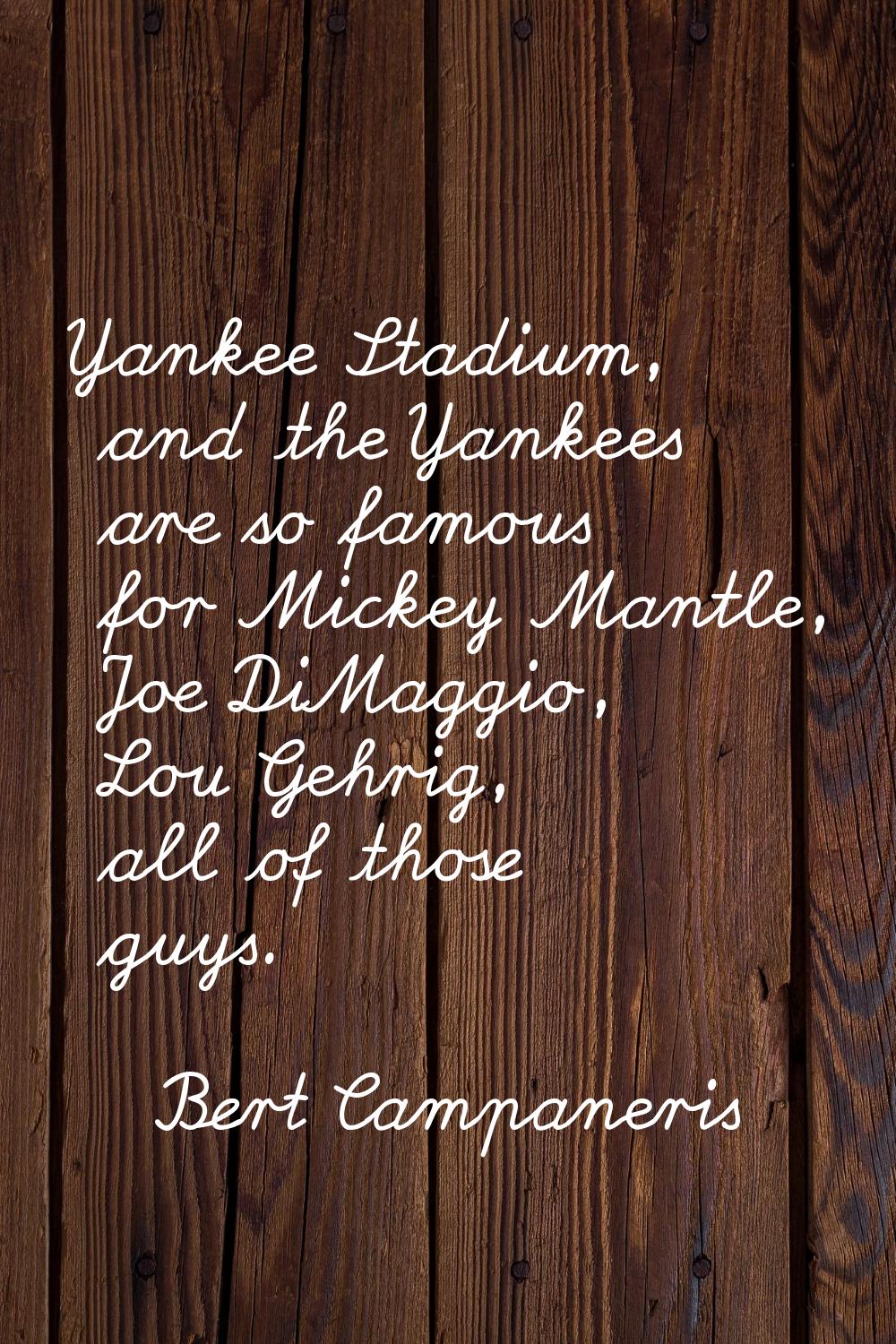 Yankee Stadium, and the Yankees are so famous for Mickey Mantle, Joe DiMaggio, Lou Gehrig, all of t