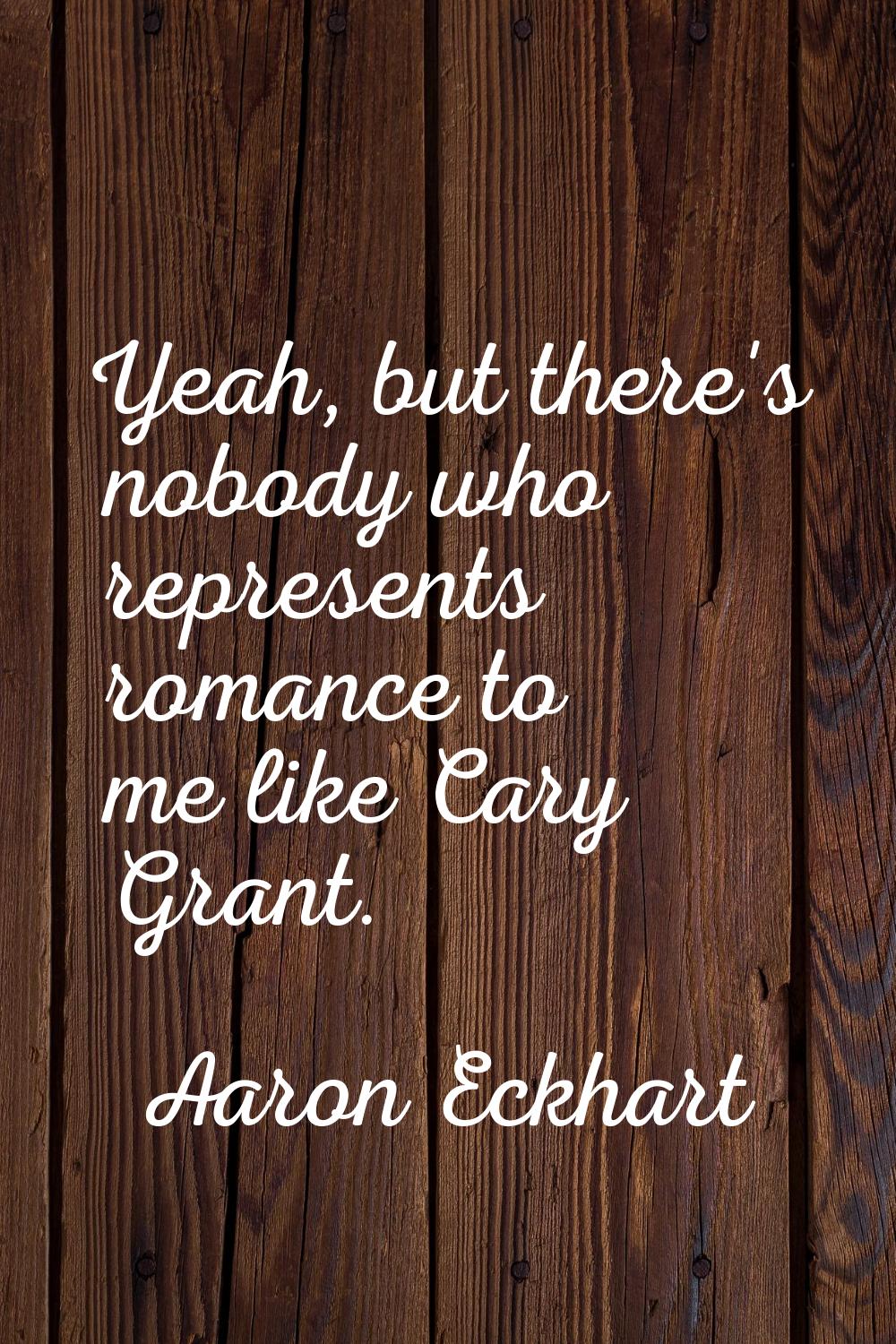 Yeah, but there's nobody who represents romance to me like Cary Grant.