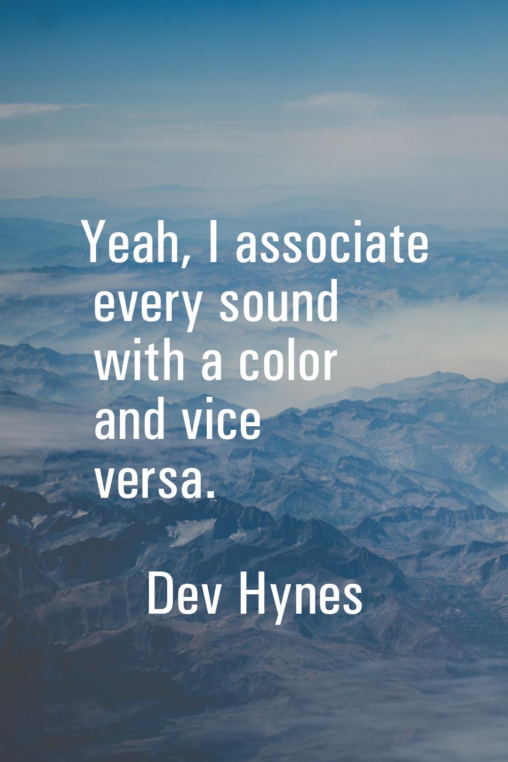 Yeah, I associate every sound with a color and vice versa.