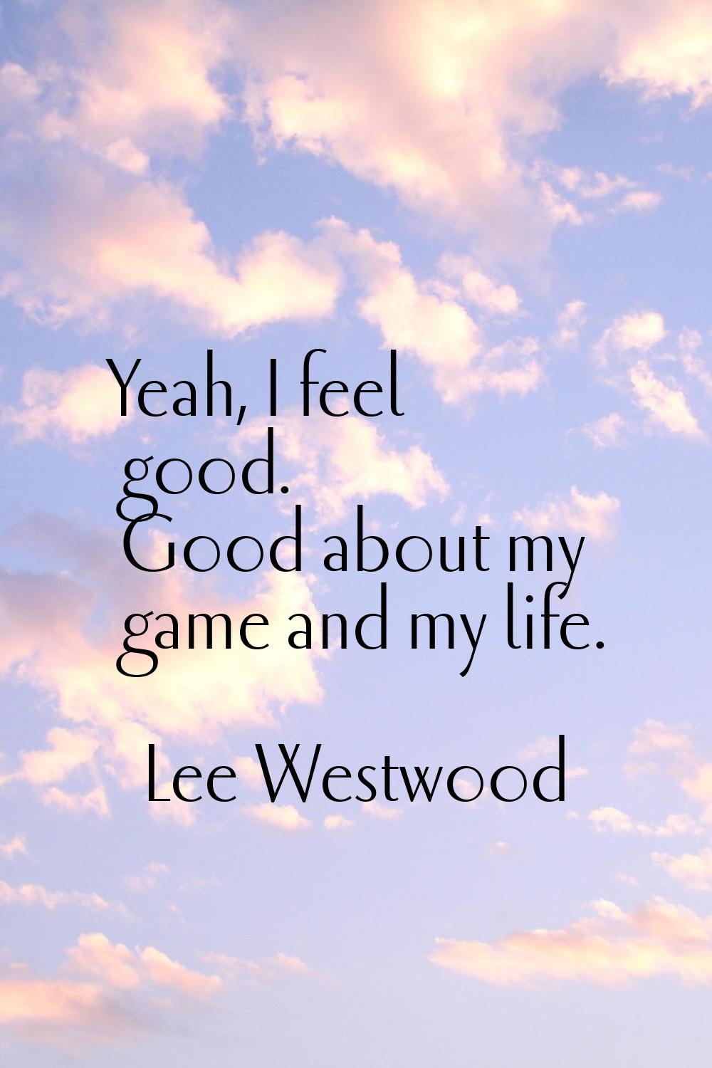 Yeah, I feel good. Good about my game and my life.