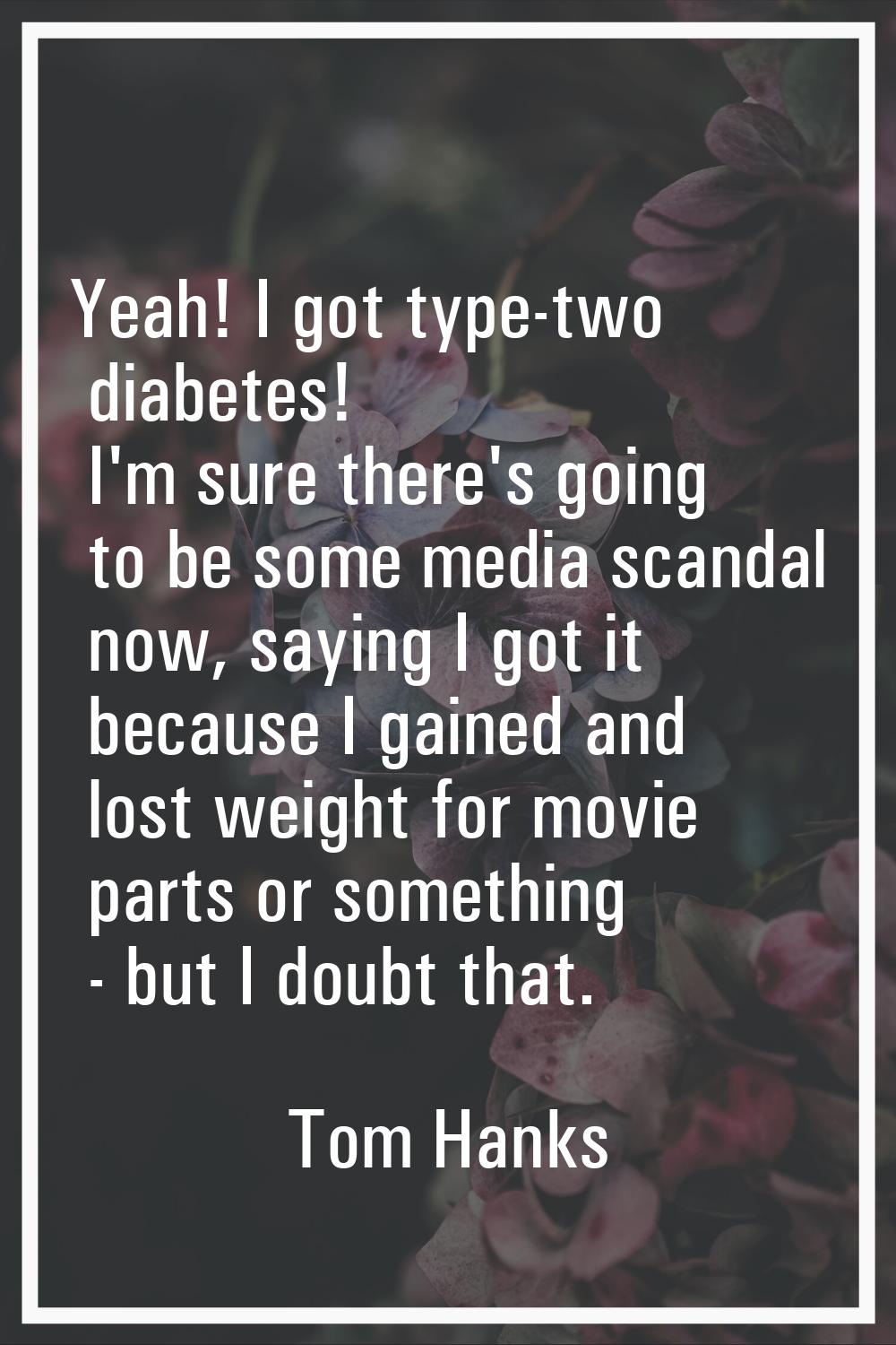 Yeah! I got type-two diabetes! I'm sure there's going to be some media scandal now, saying I got it