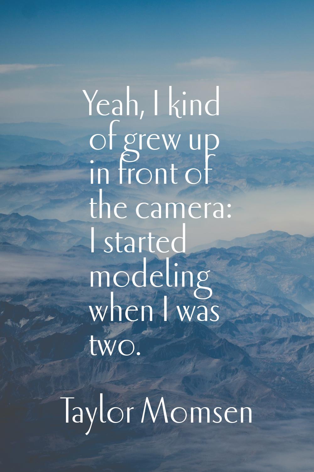Yeah, I kind of grew up in front of the camera: I started modeling when I was two.
