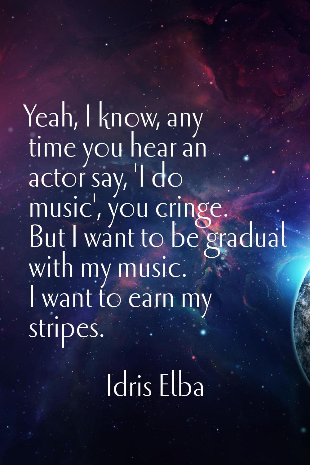 Yeah, I know, any time you hear an actor say, 'I do music', you cringe. But I want to be gradual wi
