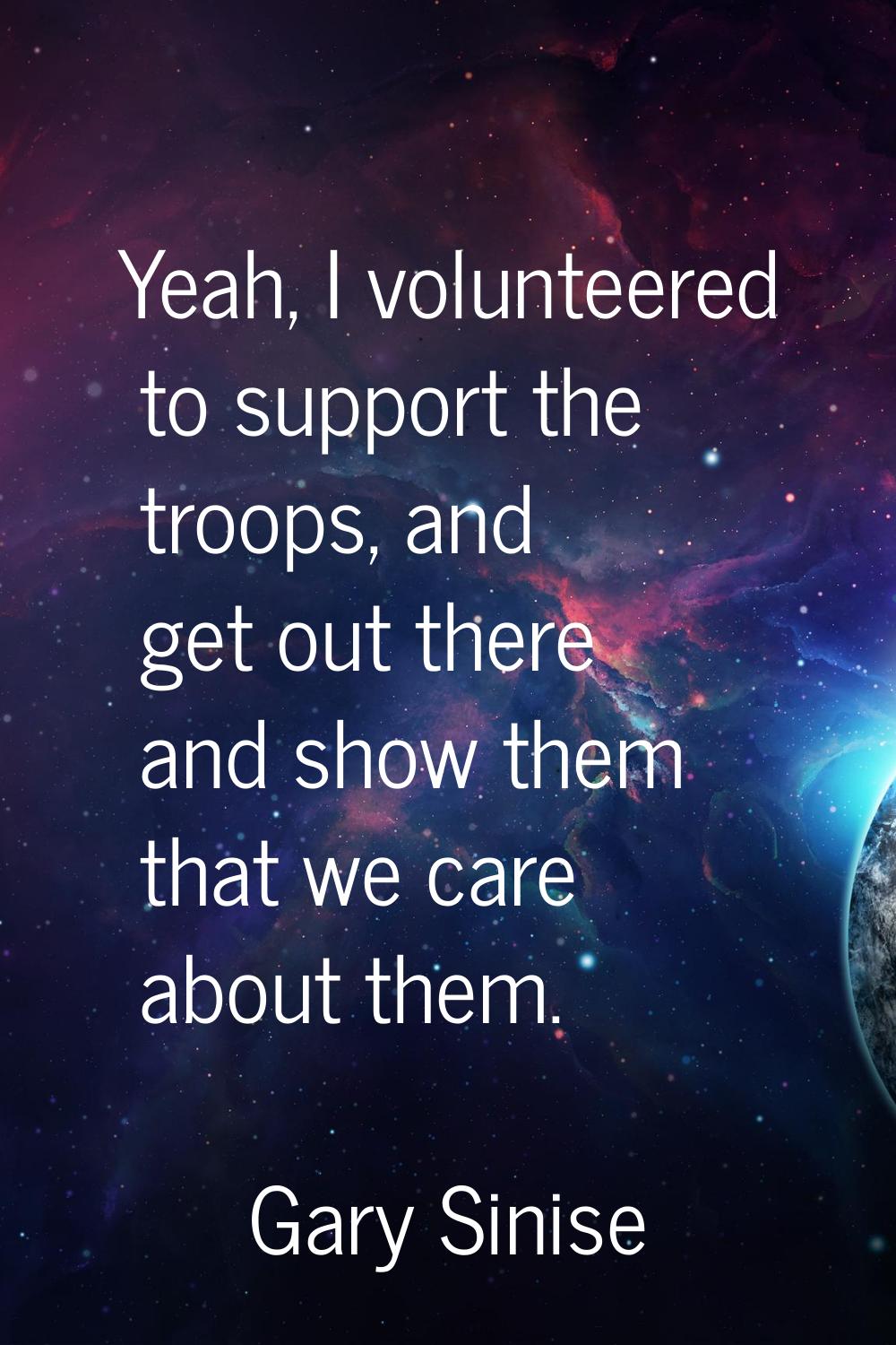 Yeah, I volunteered to support the troops, and get out there and show them that we care about them.