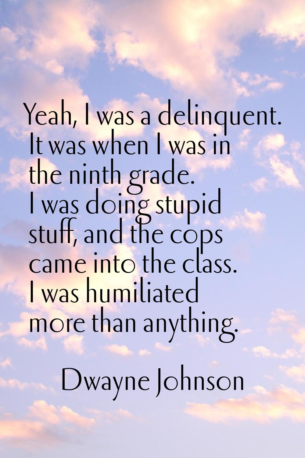 Yeah, I was a delinquent. It was when I was in the ninth grade. I was doing stupid stuff, and the c